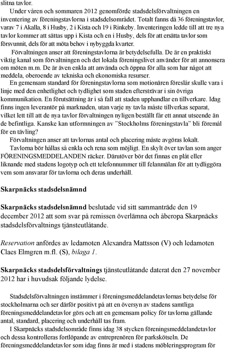 Inventeringen ledde till att tre nya tavlor kommer att sättas upp i Kista och en i Husby, dels för att ersätta tavlor som försvunnit, dels för att möta behov i nybyggda kvarter.