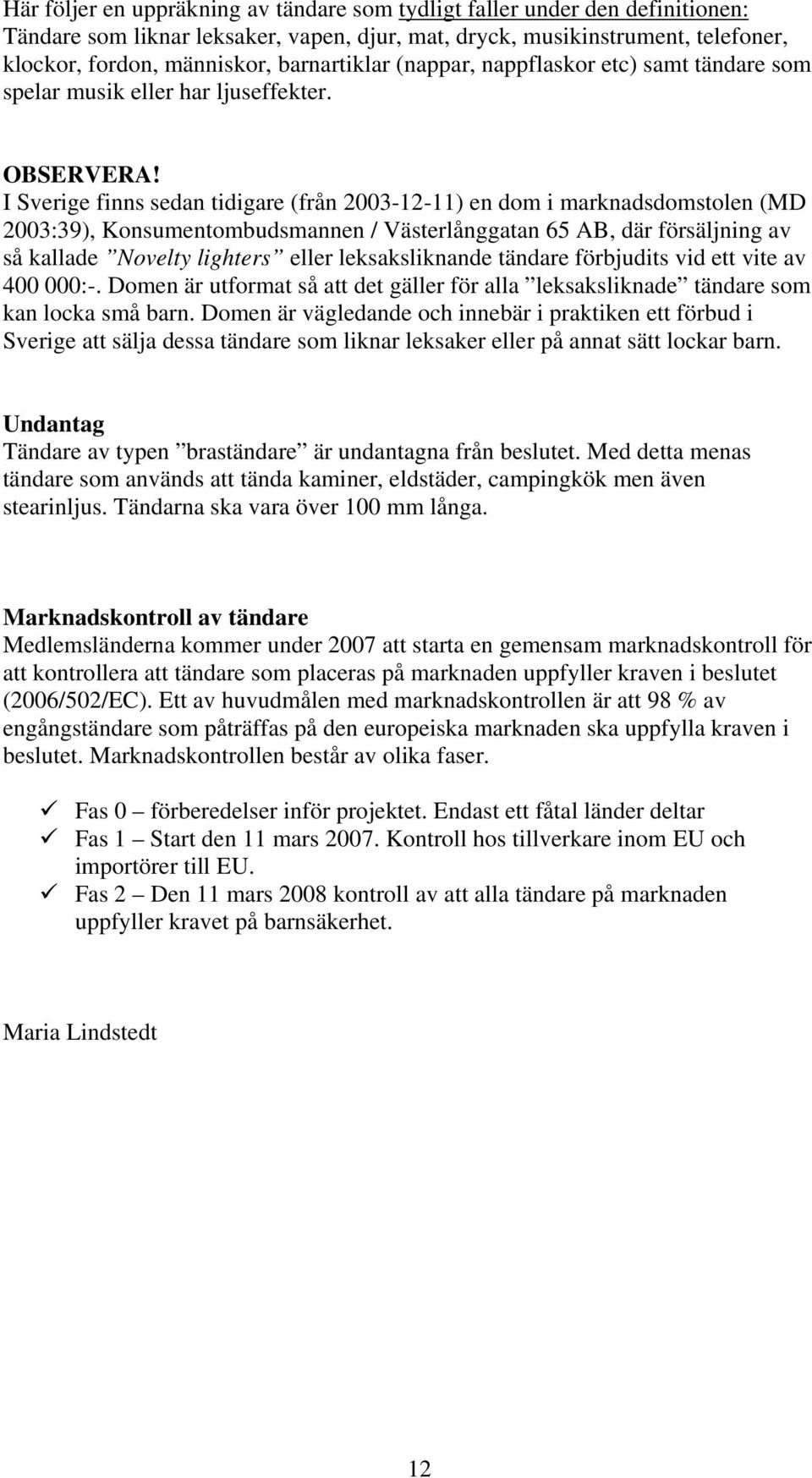 I Sverige finns sedan tidigare (från 2003-12-11) en dom i marknadsdomstolen (MD 2003:39), Konsumentombudsmannen / Västerlånggatan 65 AB, där försäljning av så kallade Novelty lighters eller