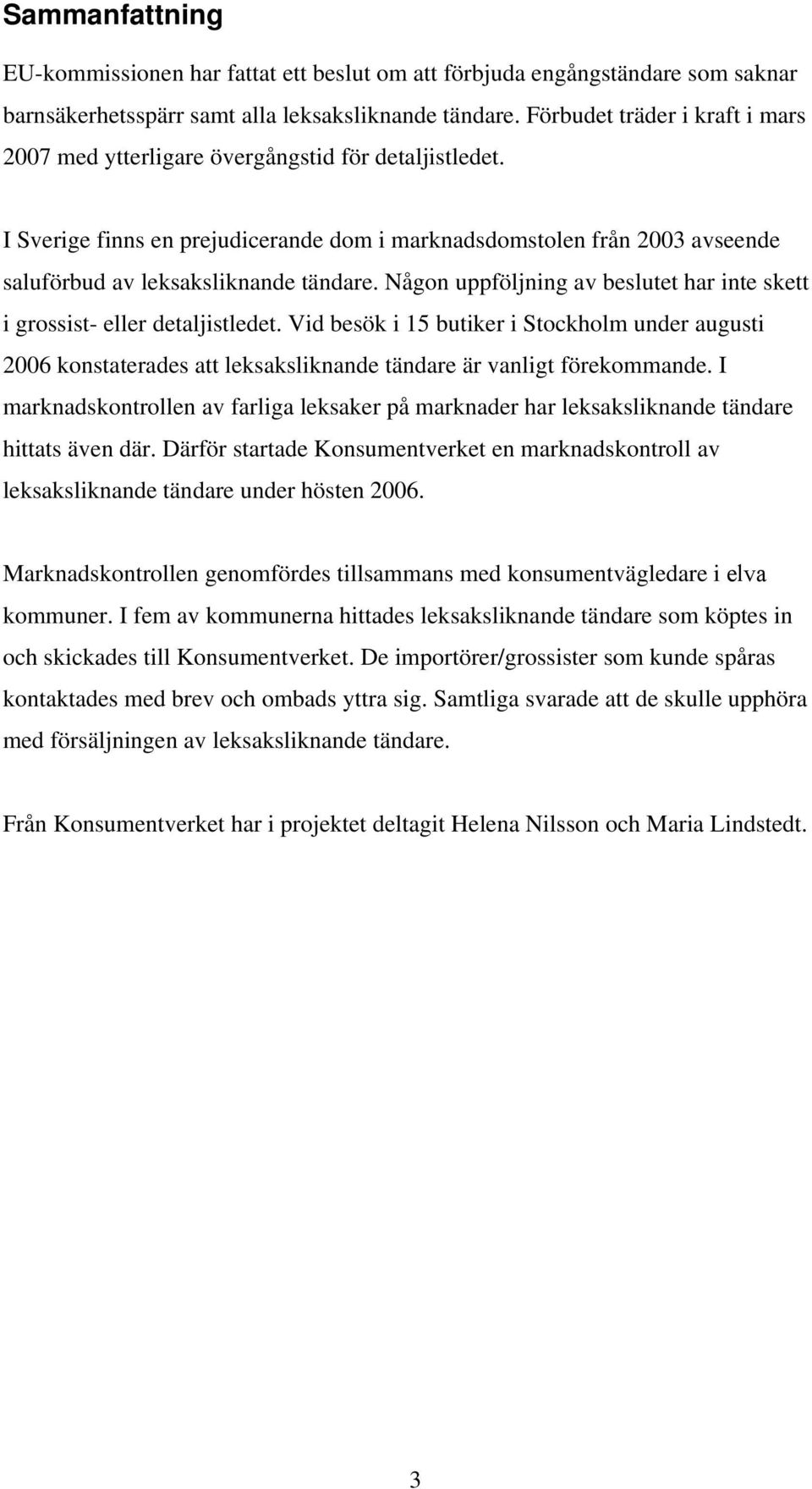 Någon uppföljning av beslutet har inte skett i grossist- eller detaljistledet. Vid besök i 15 butiker i Stockholm under augusti 2006 konstaterades att leksaksliknande tändare är vanligt förekommande.