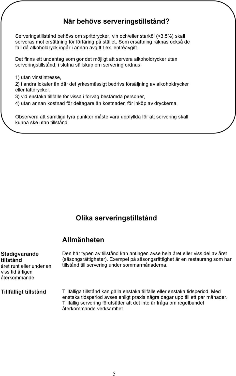 Det finns ett undantag som gör det möjligt att servera alkoholdrycker utan serveringstillstånd; i slutna sällskap om servering ordnas: 1) utan vinstintresse, 2) i andra lokaler än där det