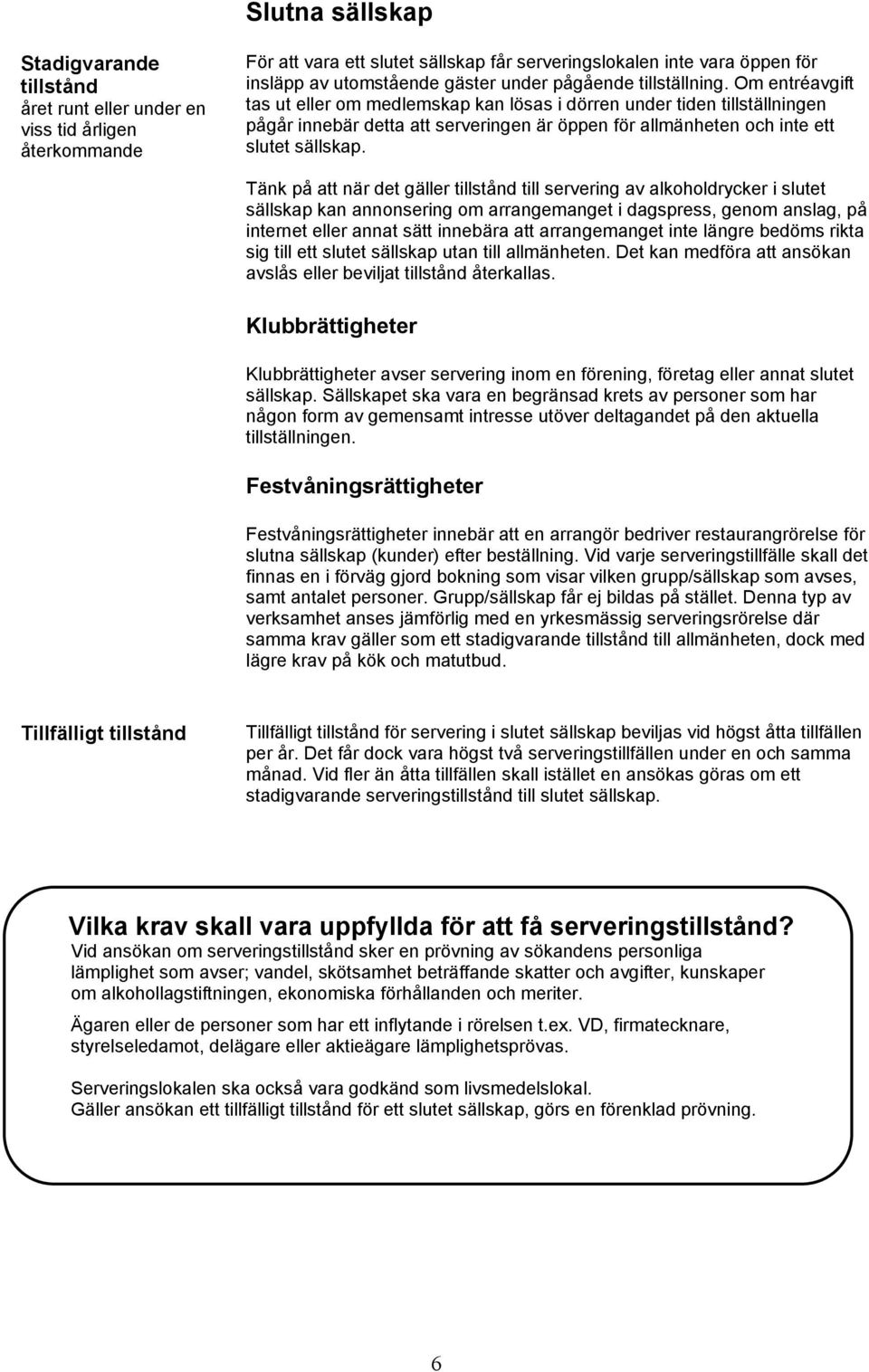 Om entréavgift tas ut eller om medlemskap kan lösas i dörren under tiden tillställningen pågår innebär detta att serveringen är öppen för allmänheten och inte ett slutet sällskap.