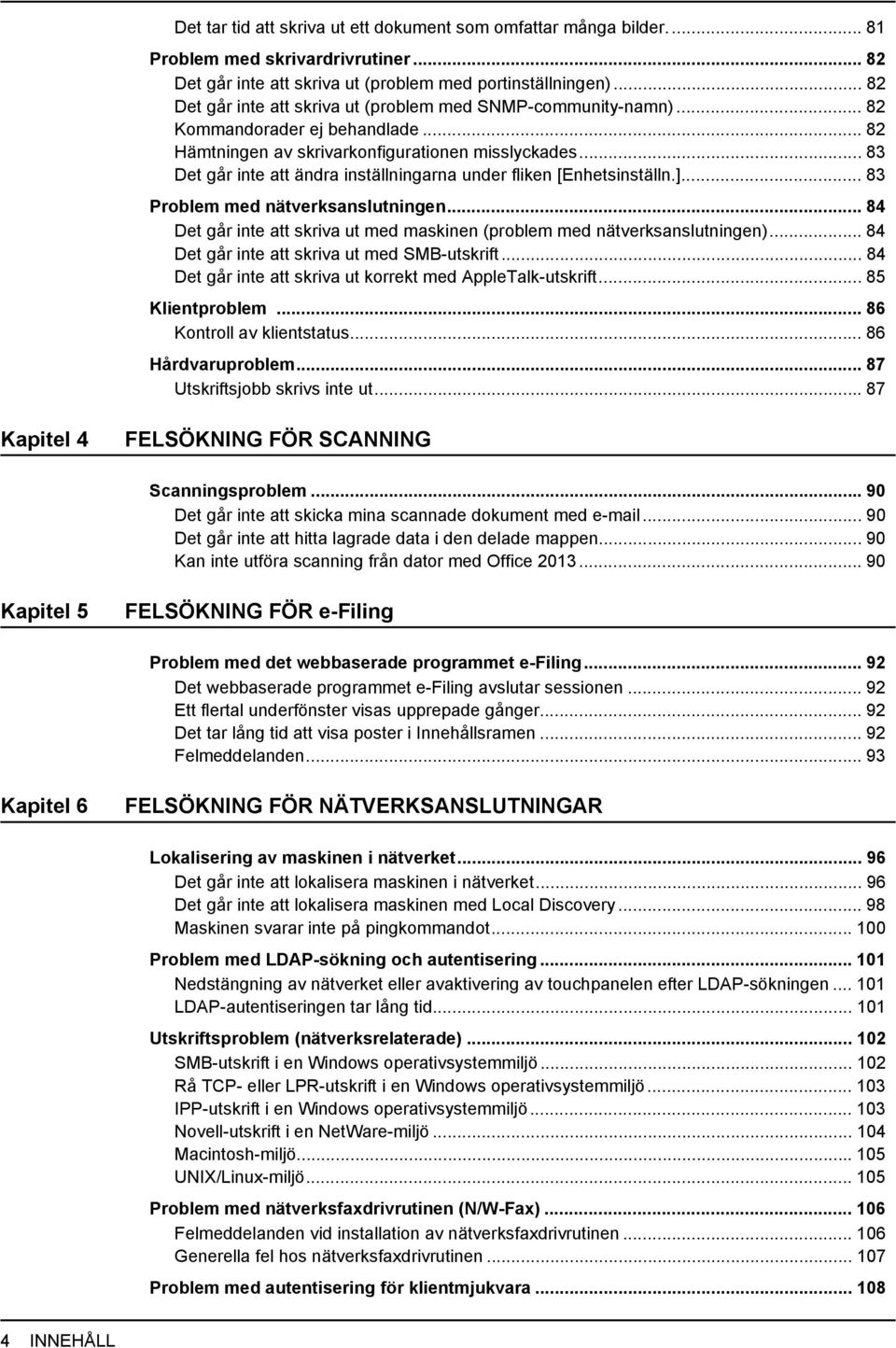 .. 83 Det går inte att ändra inställningarna under fliken [Enhetsinställn.]... 83 Problem med nätverksanslutningen... 84 Det går inte att skriva ut med maskinen (problem med nätverksanslutningen).