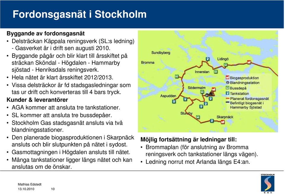 Vissa delsträckor är fd stadsgasledningar som tas ur drift och konverteras till 4 bars tryck. Kunder & leverantörer AGA kommer att ansluta tre tankstationer. SL kommer att ansluta tre bussdepåer.