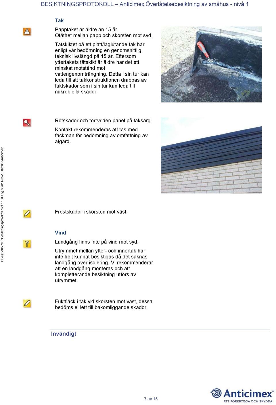 Detta i sin tur kan leda till att takkonstruktionen drabbas av fuktskador som i sin tur kan leda till mikrobiella skador. Rötskador och torrvriden panel på taksarg.
