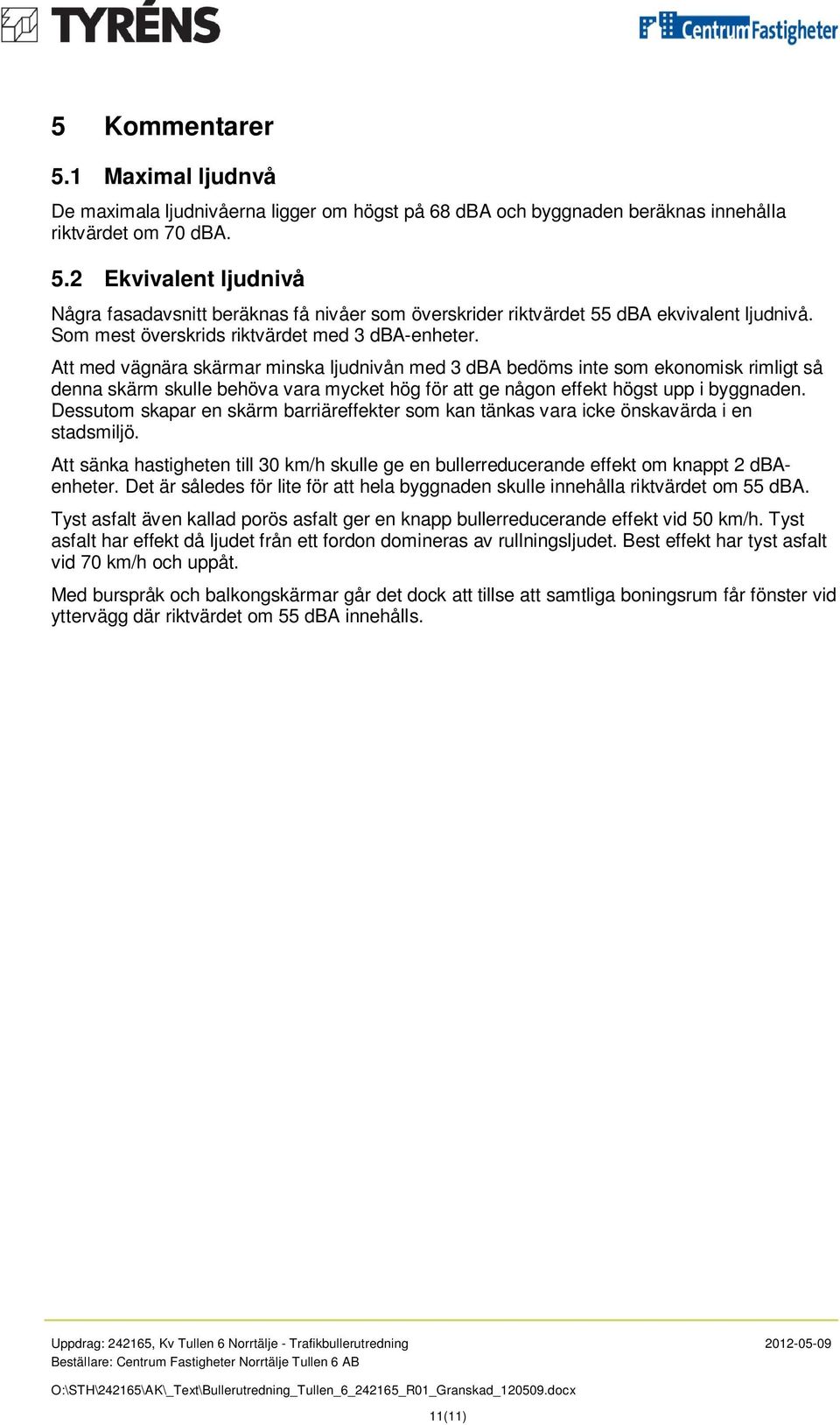 Att med vägnära skärmar minska ljudnivån med 3 dba bedöms inte som ekonomisk rimligt så denna skärm skulle behöva vara mycket hög för att ge någon effekt högst upp i byggnaden.