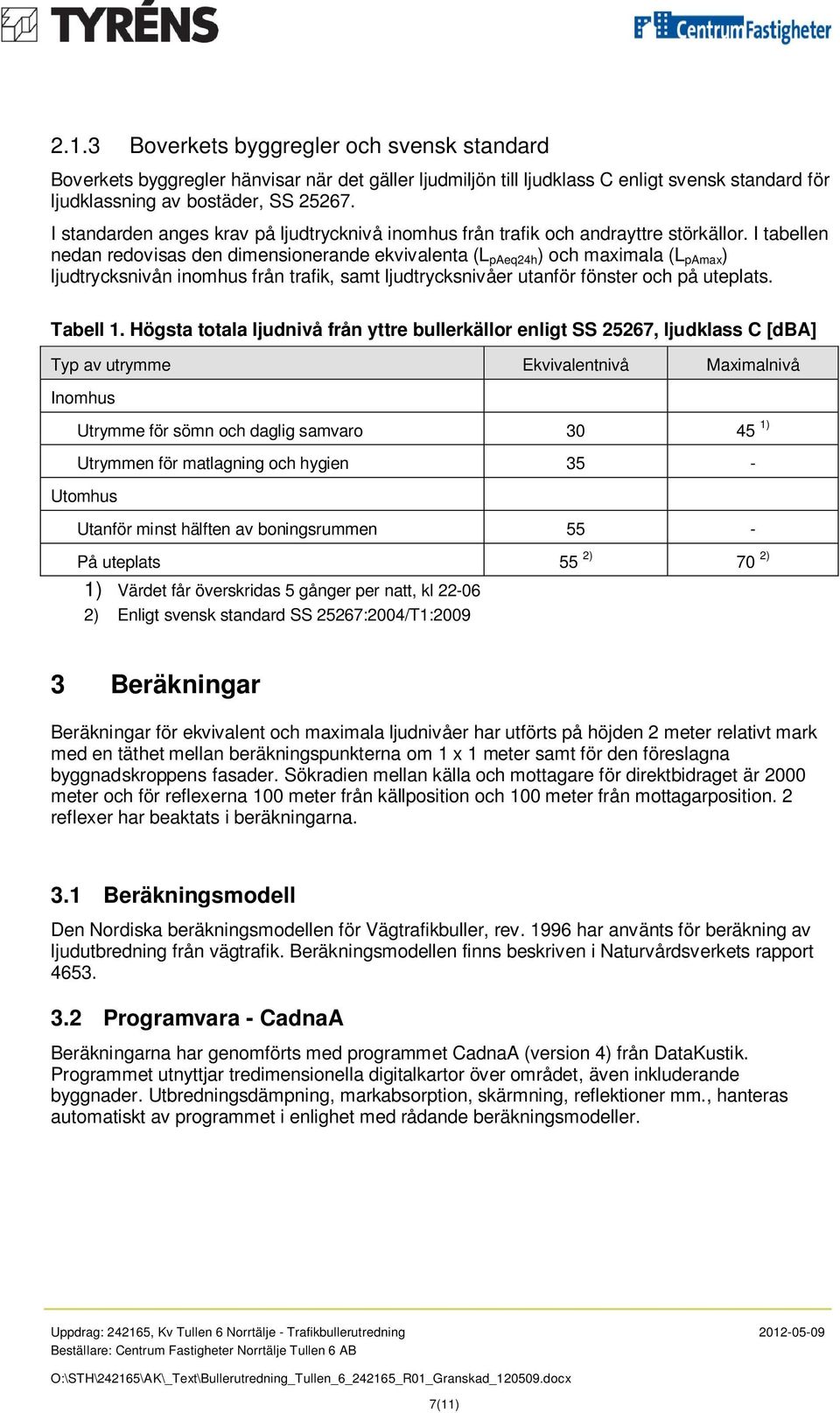 I tabellen nedan redovisas den dimensionerande ekvivalenta (L paeq24h ) och maximala (L pamax ) ljudtrycksnivån inomhus från trafik, samt ljudtrycksnivåer utanför fönster och på uteplats. Tabell 1.
