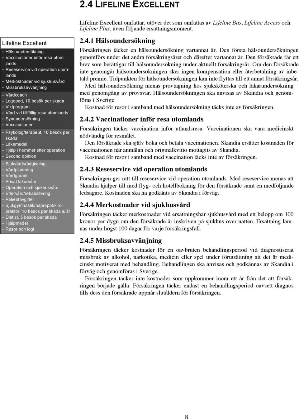 utomlands Synundersökning Vaccinationer Psykolog/terapeut, 10 besök per skada Läkemedel Hjälp i hemmet efter operation Second opinion Sjukvårdsrådgivning Vårdplanering Vårdgaranti Privat läkarvård