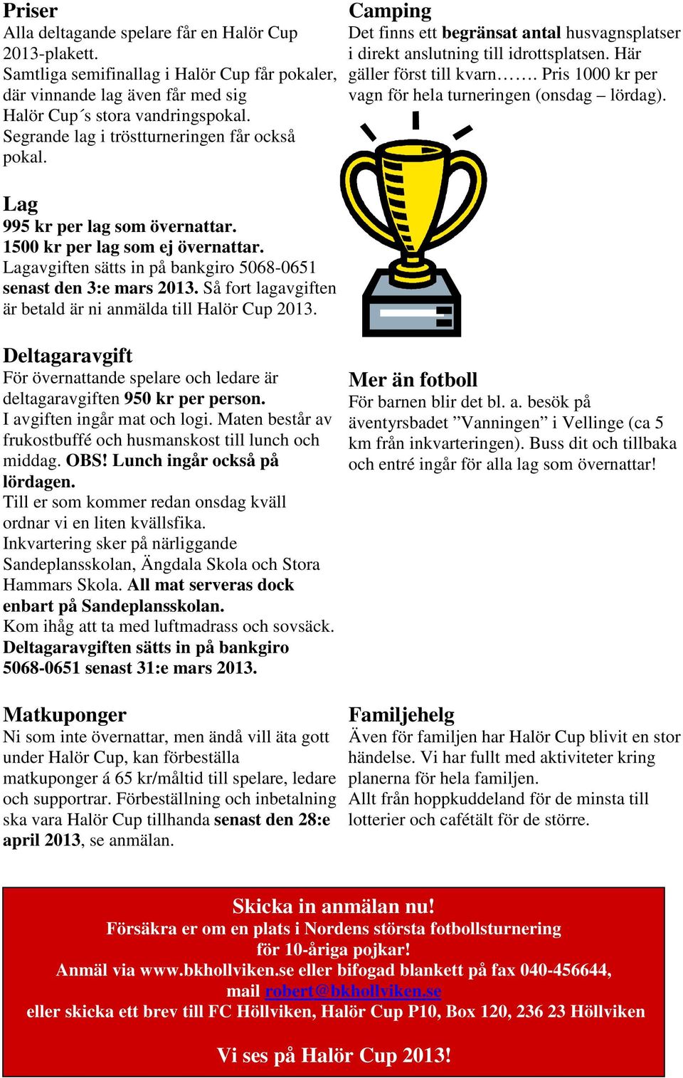 Så fort lagavgiften är betald är ni anmälda till Halör Cup 2013. Camping Det finns ett begränsat antal husvagnsplatser i direkt anslutning till idrottsplatsen. Här gäller först till kvarn.