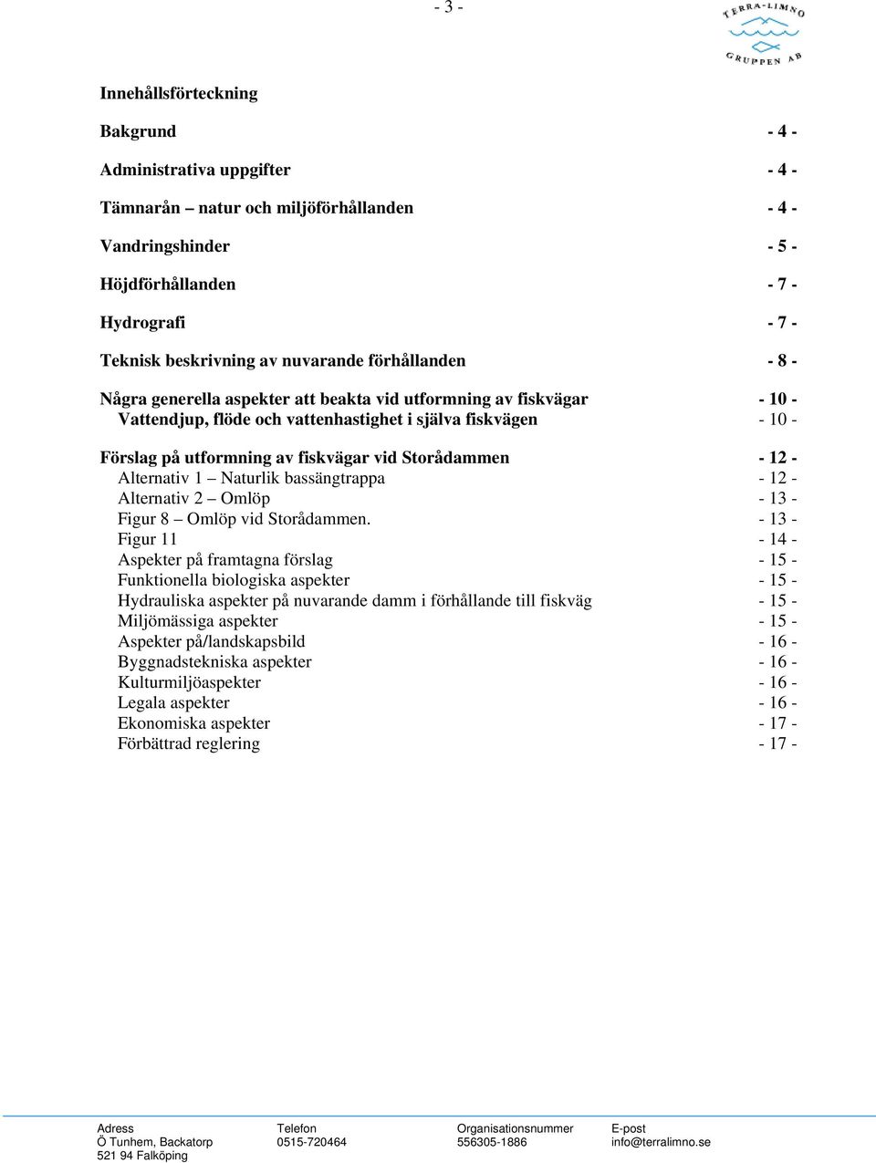 fiskvägar vid Storådammen - 12 - Alternativ 1 Naturlik bassängtrappa - 12 - Alternativ 2 Omlöp - 13 - Figur 8 Omlöp vid Storådammen.
