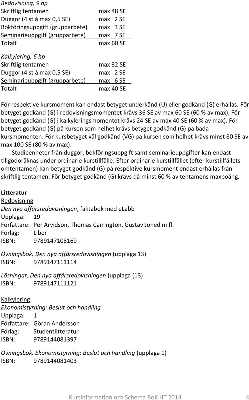 erhållas. För betyget godkänd (G) i redovisningsmomentet krävs 36 SE av max 60 SE (60 % av max). För betyget godkänd (G) i kalkyleringsmomentet krävs 24 SE av max 40 SE (60 % av max).