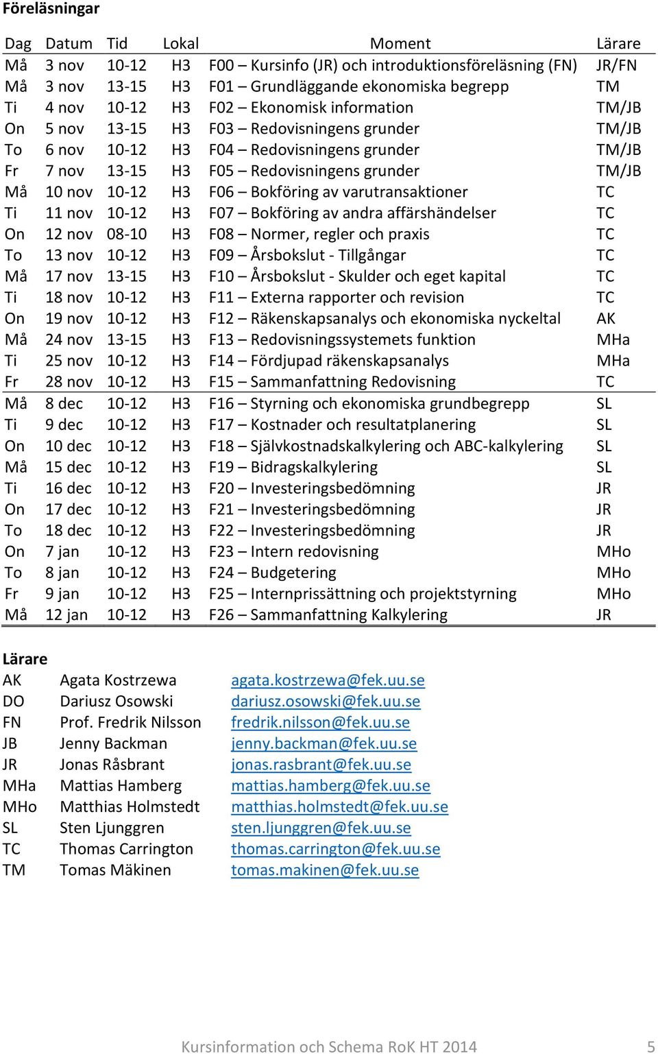 10-12 H3 F06 Bokföring av varutransaktioner TC Ti 11 nov 10-12 H3 F07 Bokföring av andra affärshändelser TC On 12 nov 08-10 H3 F08 Normer, regler och praxis TC To 13 nov 10-12 H3 F09 Årsbokslut -