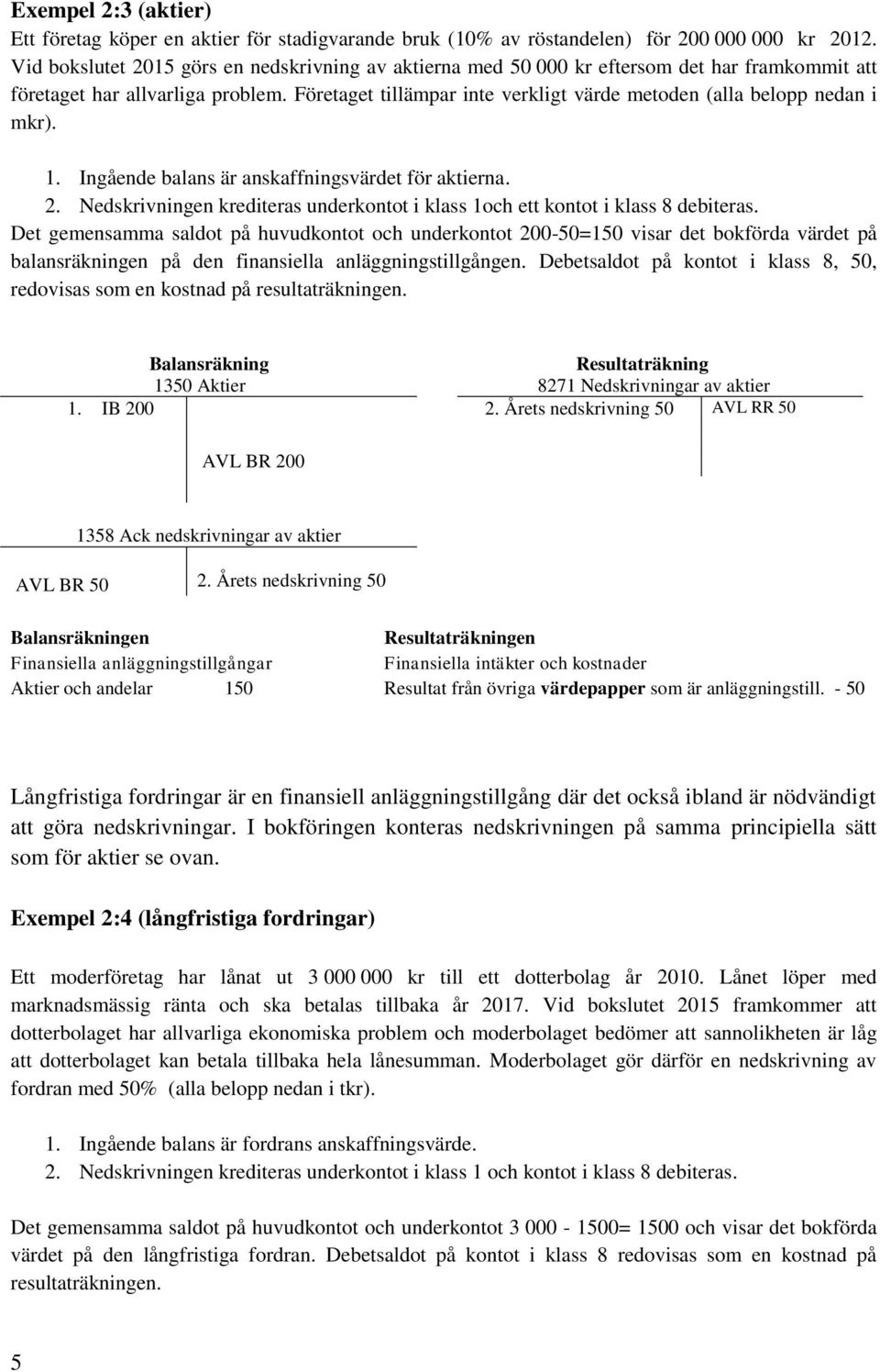 Företaget tillämpar inte verkligt värde metoden (alla belopp nedan i mkr). 1. Ingående balans är anskaffningsvärdet för aktierna. 2.