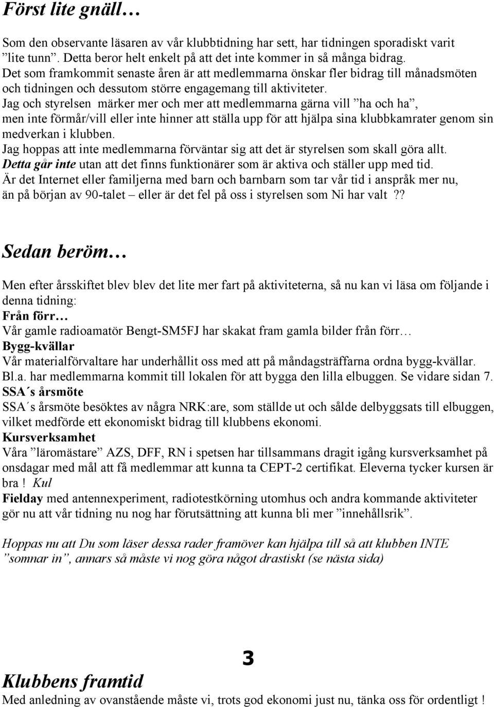 Jag och styrelsen märker mer och mer att medlemmarna gärna vill ha och ha, men inte förmår/vill eller inte hinner att ställa upp för att hjälpa sina klubbkamrater genom sin medverkan i klubben.