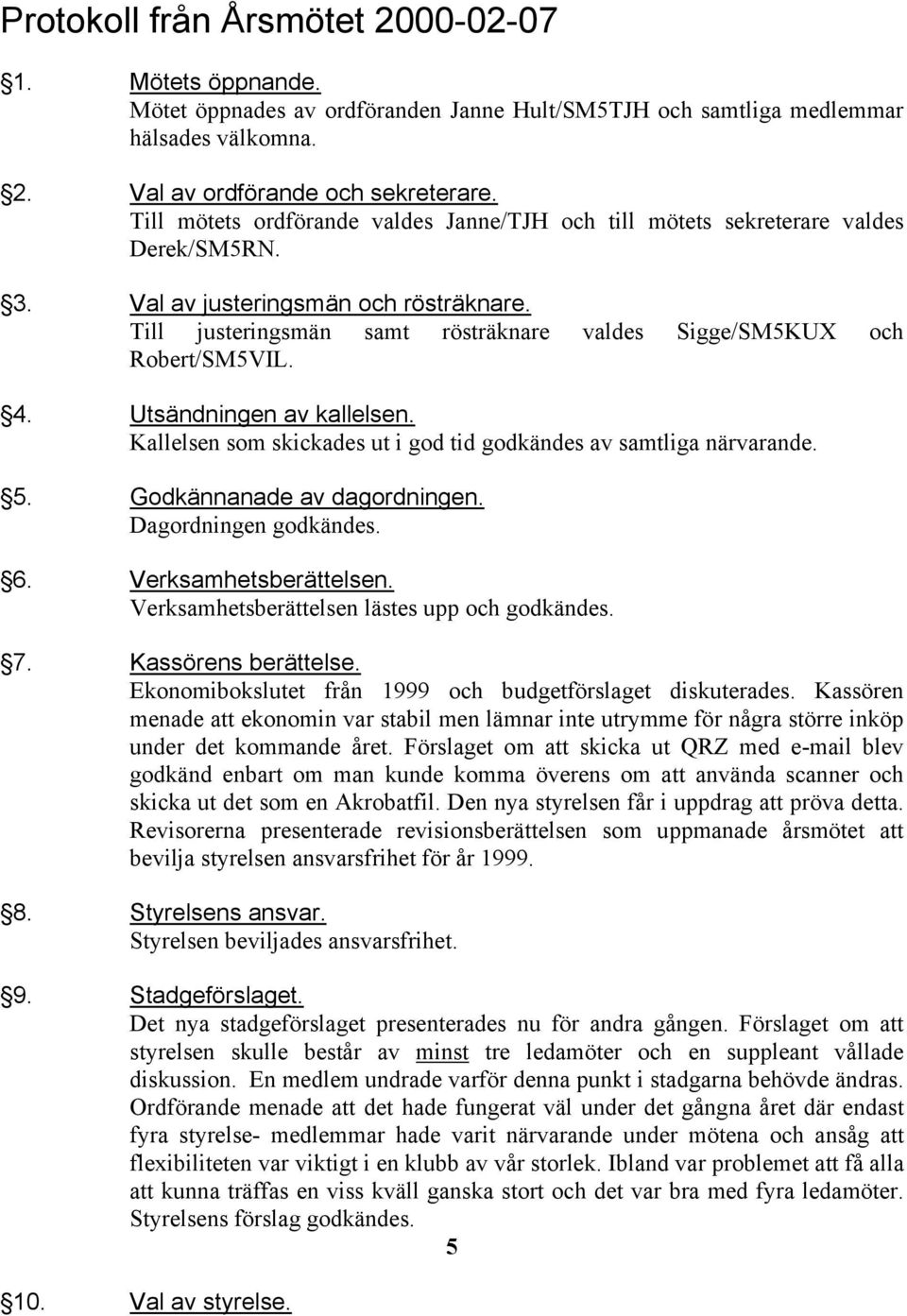 Till justeringsmän samt rösträknare valdes Sigge/SM5KUX och Robert/SM5VIL. 4. Utsändningen av kallelsen. Kallelsen som skickades ut i god tid godkändes av samtliga närvarande. 5.