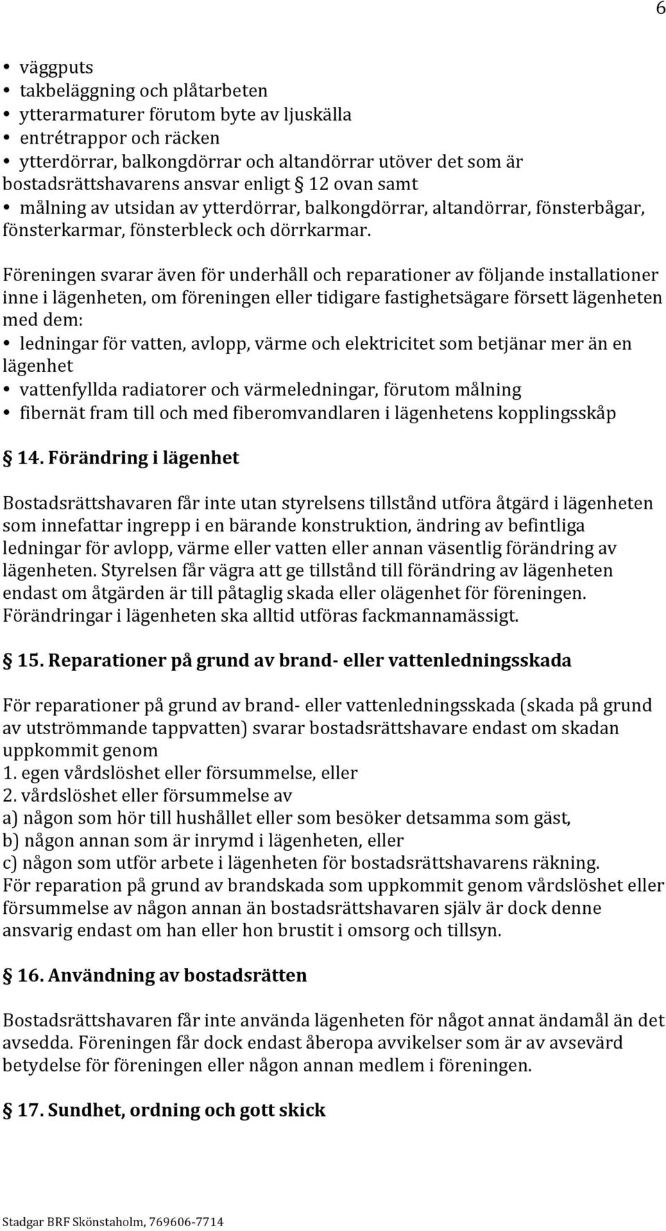 Föreningen svarar även för underhåll och reparationer av följande installationer inne i lägenheten, om föreningen eller tidigare fastighetsägare försett lägenheten med dem: ledningar för vatten,