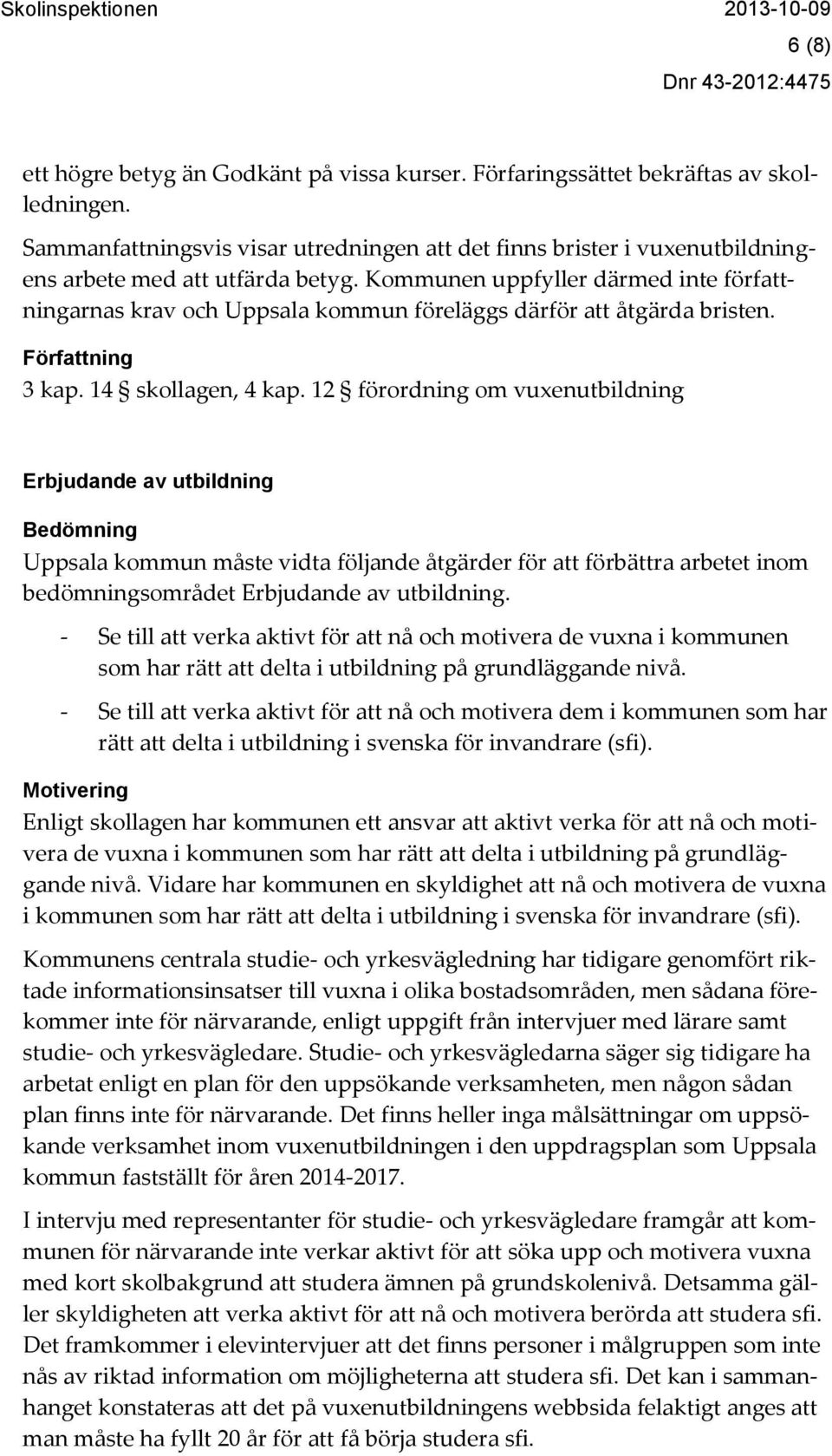 Kommunen uppfyller därmed inte författningarnas krav och Uppsala kommun föreläggs därför att åtgärda bristen. Författning 3 kap. 14 skollagen, 4 kap.