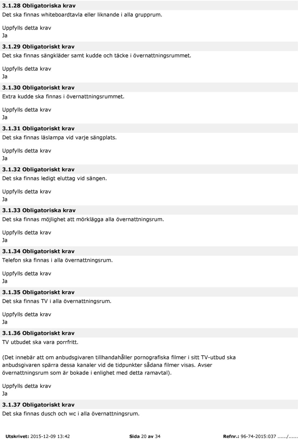 3.1.34 Obligatoriskt krav Telefon ska finnas i alla övernattningsrum. 3.1.35 Obligatoriskt krav Det ska finnas TV i alla övernattningsrum. 3.1.36 Obligatoriskt krav TV utbudet ska vara porrfritt.