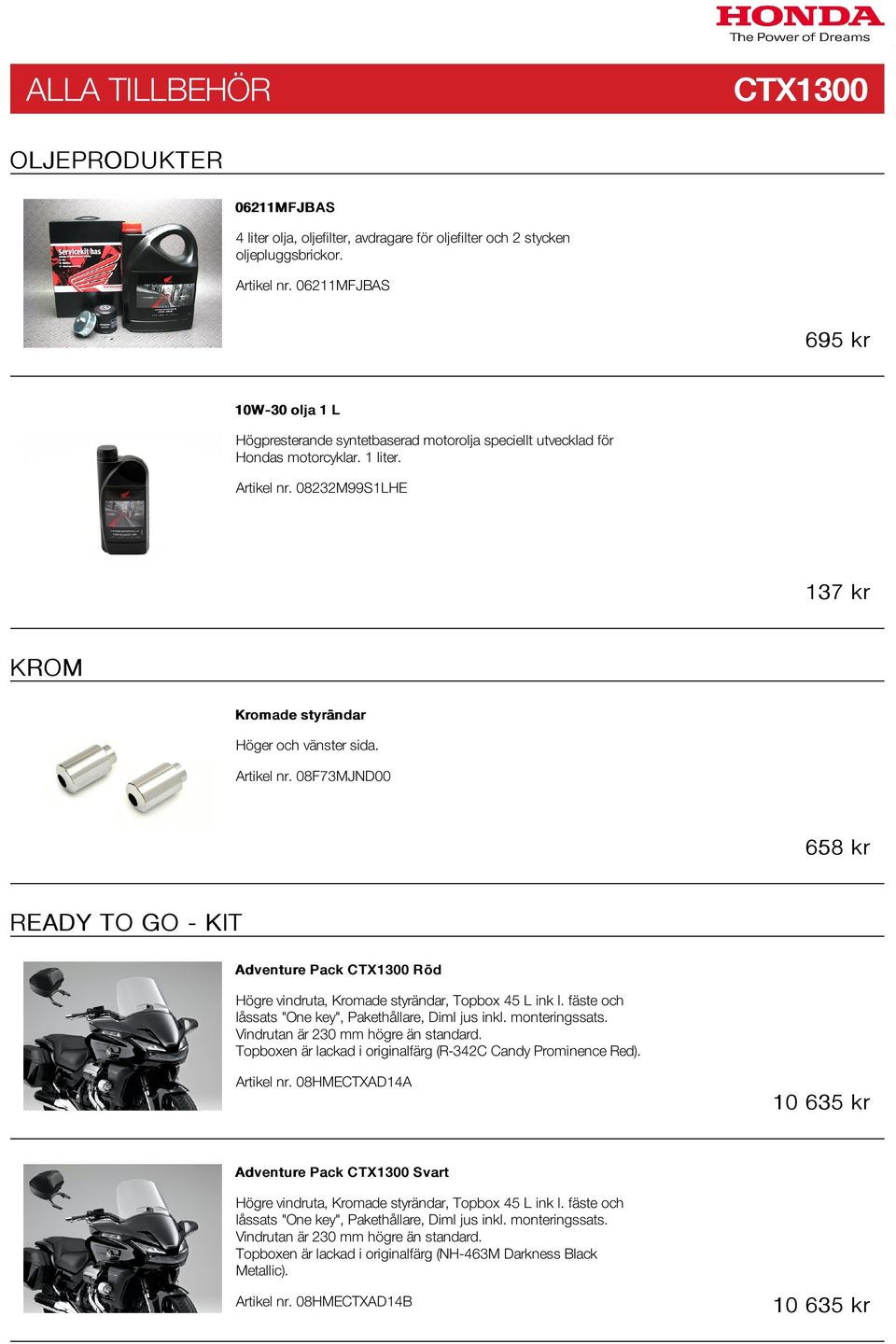 08232M99S1LHE 137 kr KROM Kromade styrändar Höger och vänster sida. Artikel nr. 08F73MJND00 658 kr READY TO GO - KIT Adventure Pack CTX1300 Röd, Kromade styrändar, Topbox 45 L ink l.