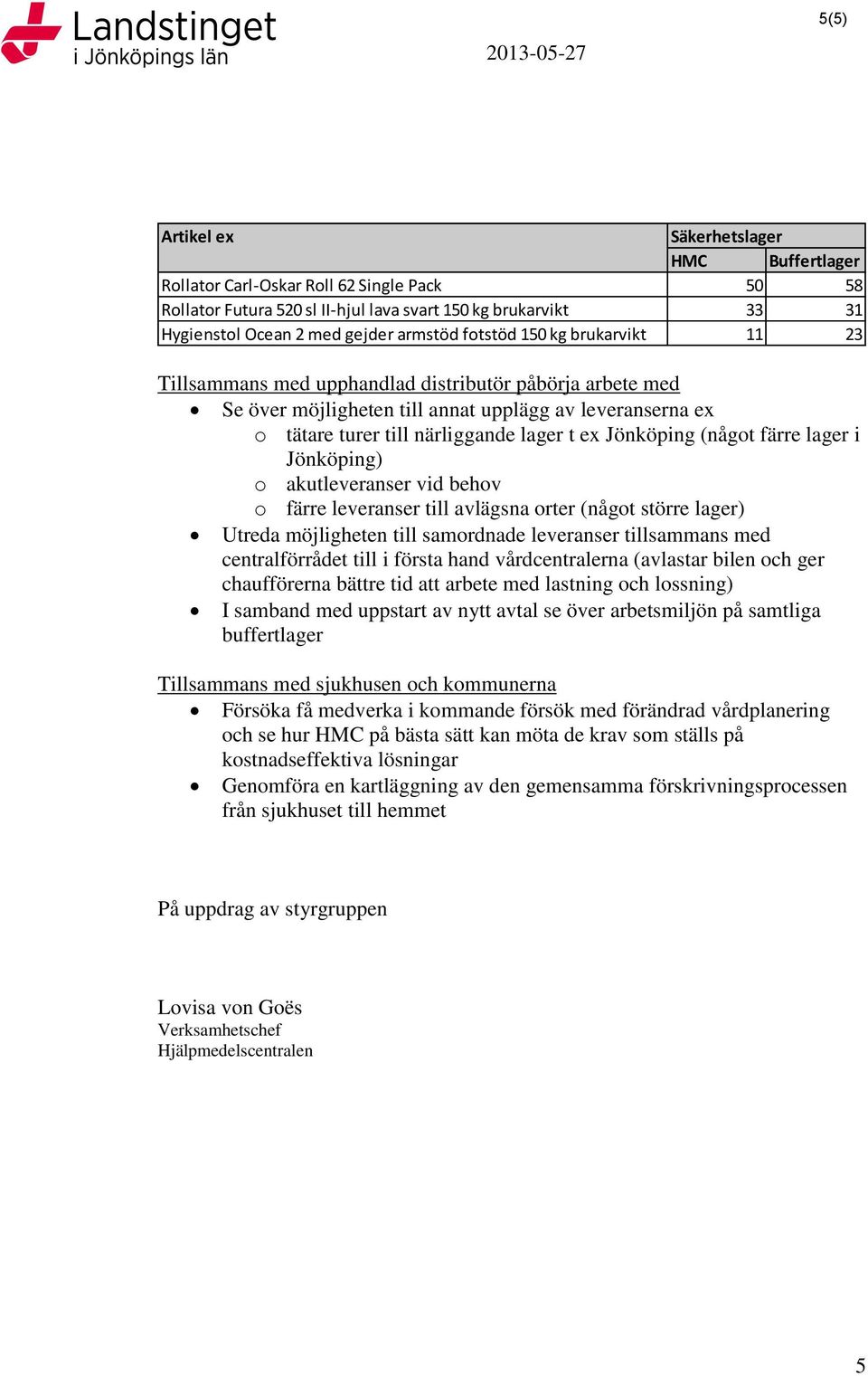 Jönköping (något färre lager i Jönköping) o akutleveranser vid behov o färre leveranser till avlägsna orter (något större lager) Utreda möjligheten till samordnade leveranser tillsammans med