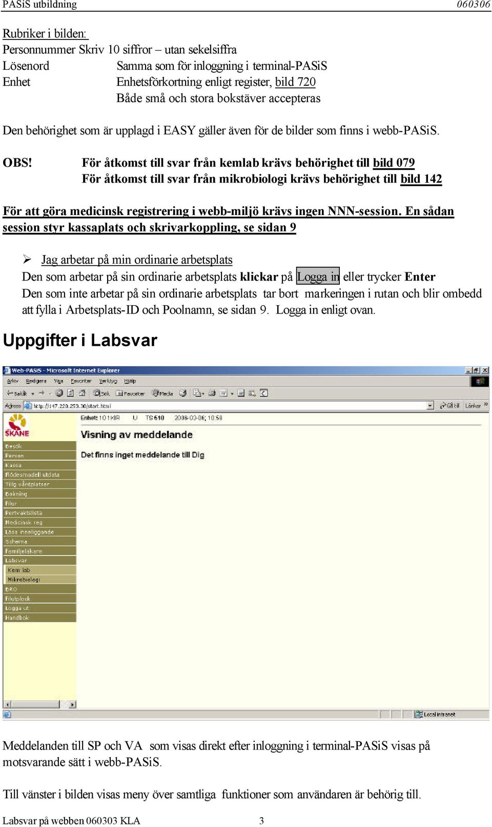 För åtkomst till svar från kemlab krävs behörighet till bild 079 För åtkomst till svar från mikrobiologi krävs behörighet till bild 142 För att göra medicinsk registrering i webb-miljö krävs ingen