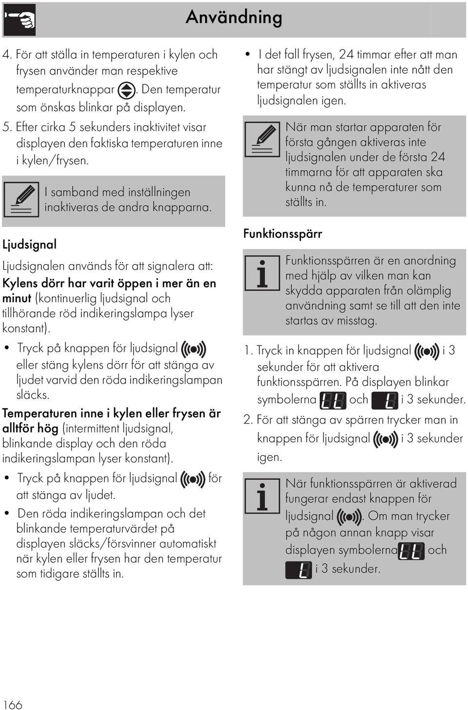 Ljudsignal Ljudsignalen används för att signalera att: Kylens dörr har varit öppen i mer än en minut (kontinuerlig ljudsignal och tillhörande röd indikeringslampa lyser konstant).