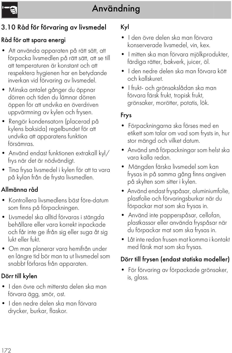 hygienen har en betydande inverkan vid förvaring av livsmedel. Minska antalet gånger du öppnar dörren och tiden du lämnar dörren öppen för att undvika en överdriven uppvärmning av kylen och frysen.