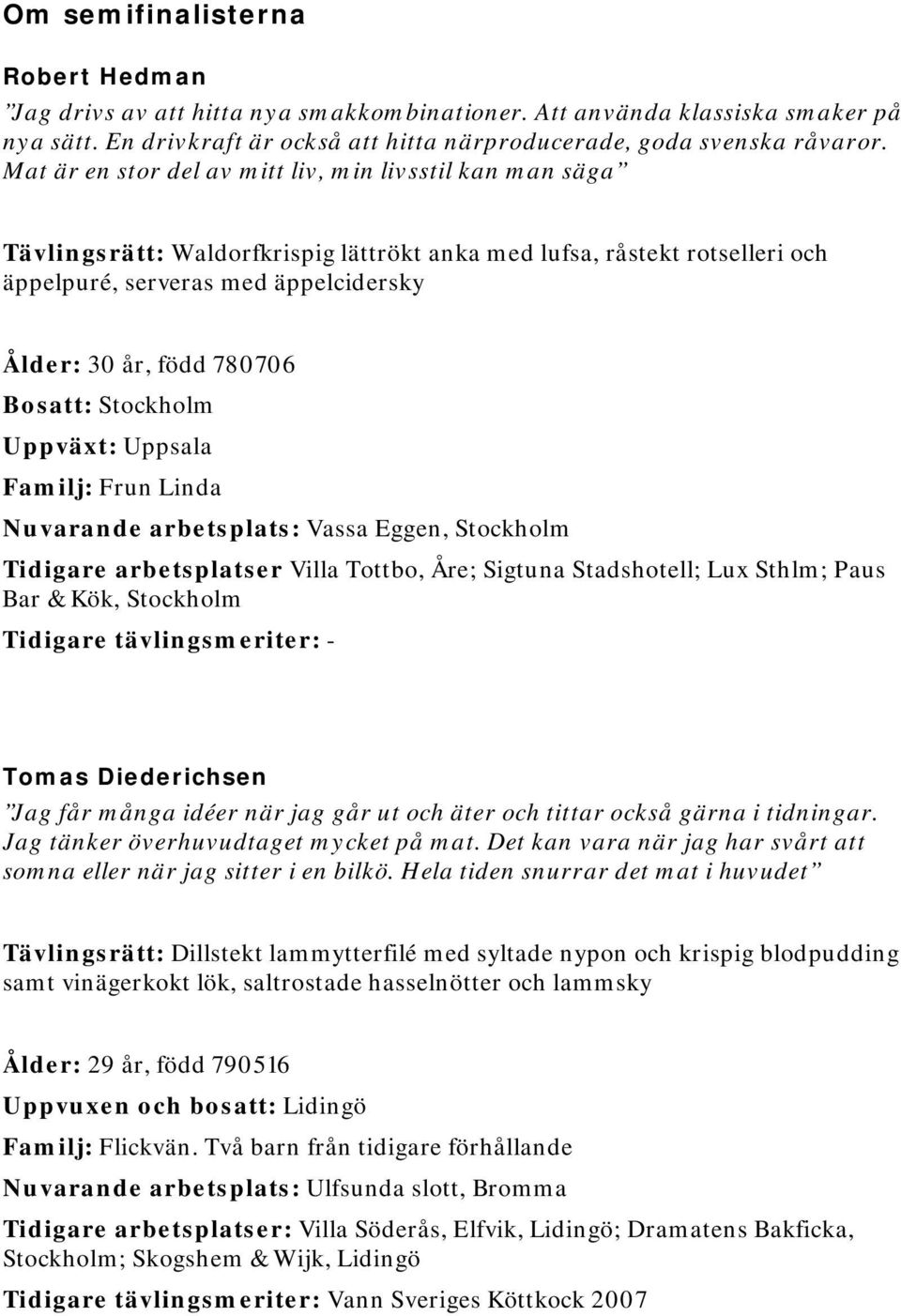 Bosatt: Stockholm Uppväxt: Uppsala Familj: Frun Linda Nuvarande arbetsplats: Vassa Eggen, Stockholm Tidigare arbetsplatser Villa Tottbo, Åre; Sigtuna Stadshotell; Lux Sthlm; Paus Bar & Kök, Stockholm