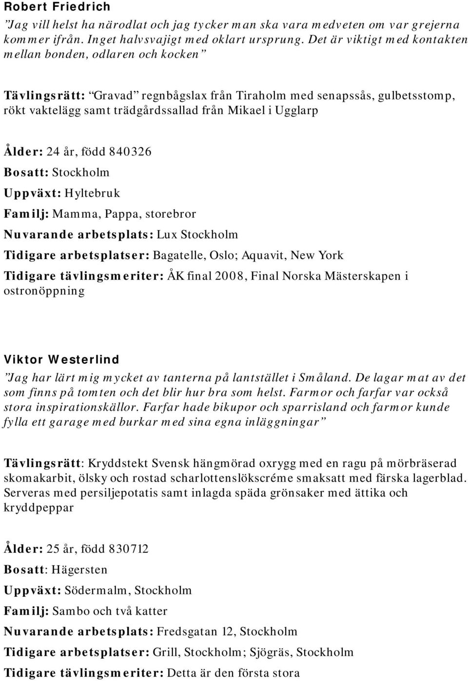 Ålder: 24 år, född 840326 Bosatt: Stockholm Uppväxt: Hyltebruk Familj: Mamma, Pappa, storebror Nuvarande arbetsplats: Lux Stockholm Tidigare arbetsplatser: Bagatelle, Oslo; Aquavit, New York Tidigare