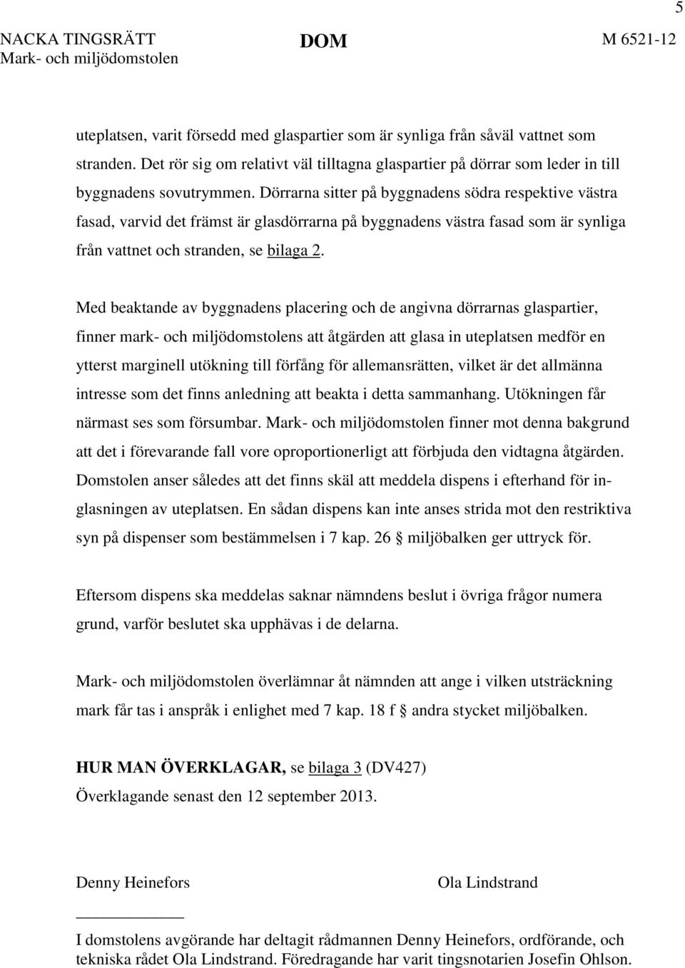 Dörrarna sitter på byggnadens södra respektive västra fasad, varvid det främst är glasdörrarna på byggnadens västra fasad som är synliga från vattnet och stranden, se bilaga 2.