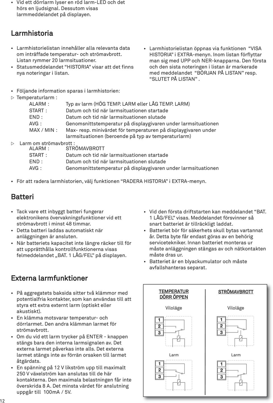 Statusmeddelandet HSTORA visar att det finns nya noteringar i listan. Larmhistorielistan öppnas via funktionen VSA HSTORA i EXTRA-menyn. nom listan förflyttar man sig med UPP och NER-knapparna.