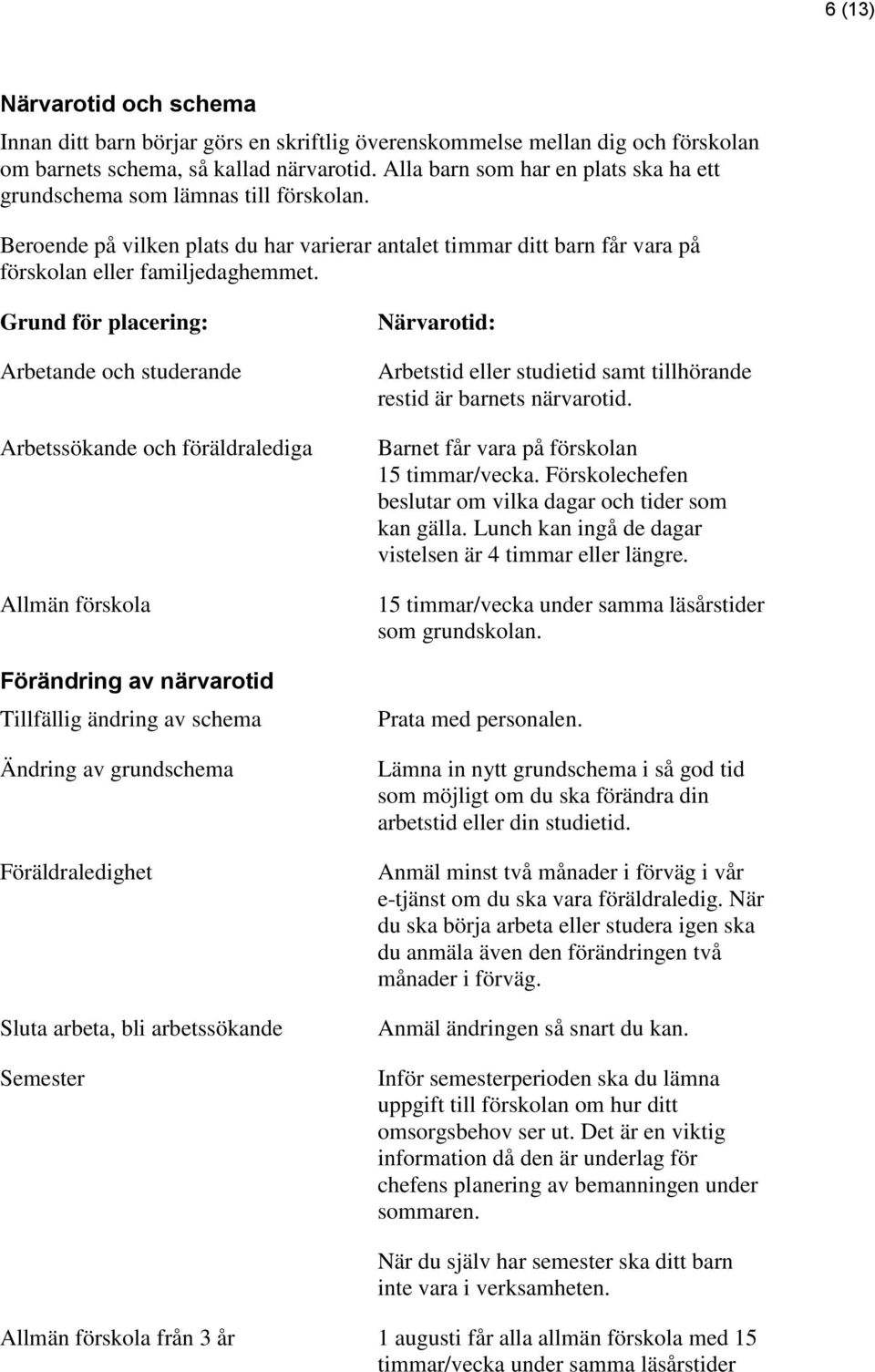 Grund för placering: Arbetande och studerande Arbetssökande och föräldralediga Allmän förskola Förändring av närvarotid Tillfällig ändring av schema Ändring av grundschema Föräldraledighet Sluta