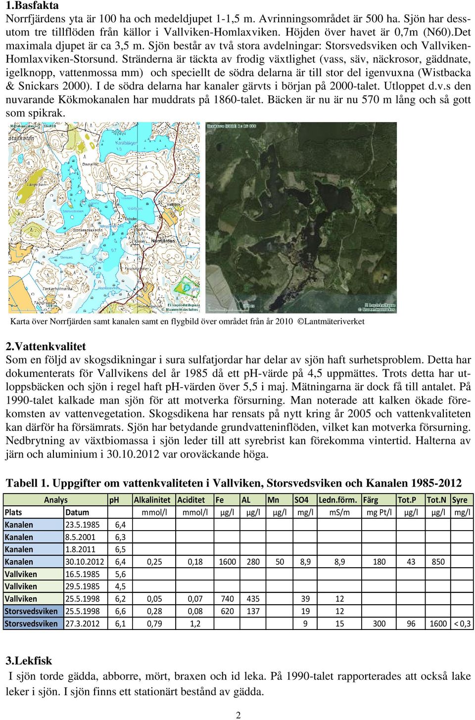 Stränderna är täckta av frodig växtlighet (vass, säv, näckrosor, gäddnate, igelknopp, vattenmossa mm) och speciellt de södra delarna är till stor del igenvuxna (Wistbacka & Snickars 2000).