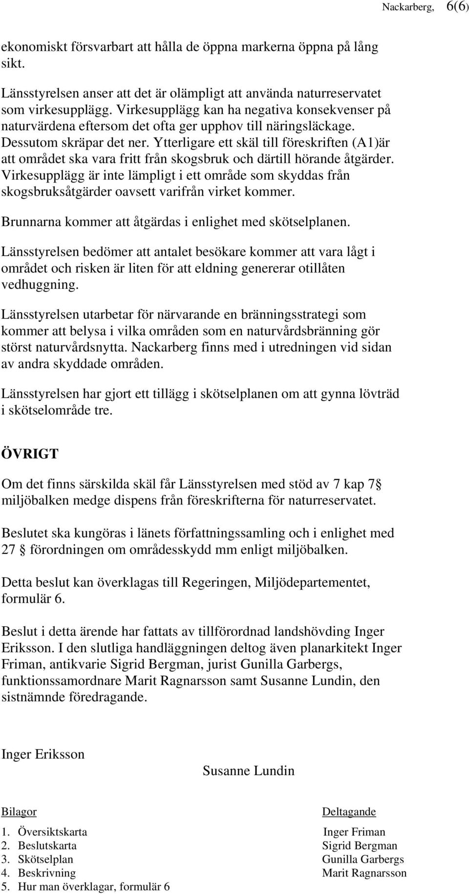 Ytterligare ett skäl till föreskriften (A1)är att området ska vara fritt från skogsbruk och därtill hörande åtgärder.