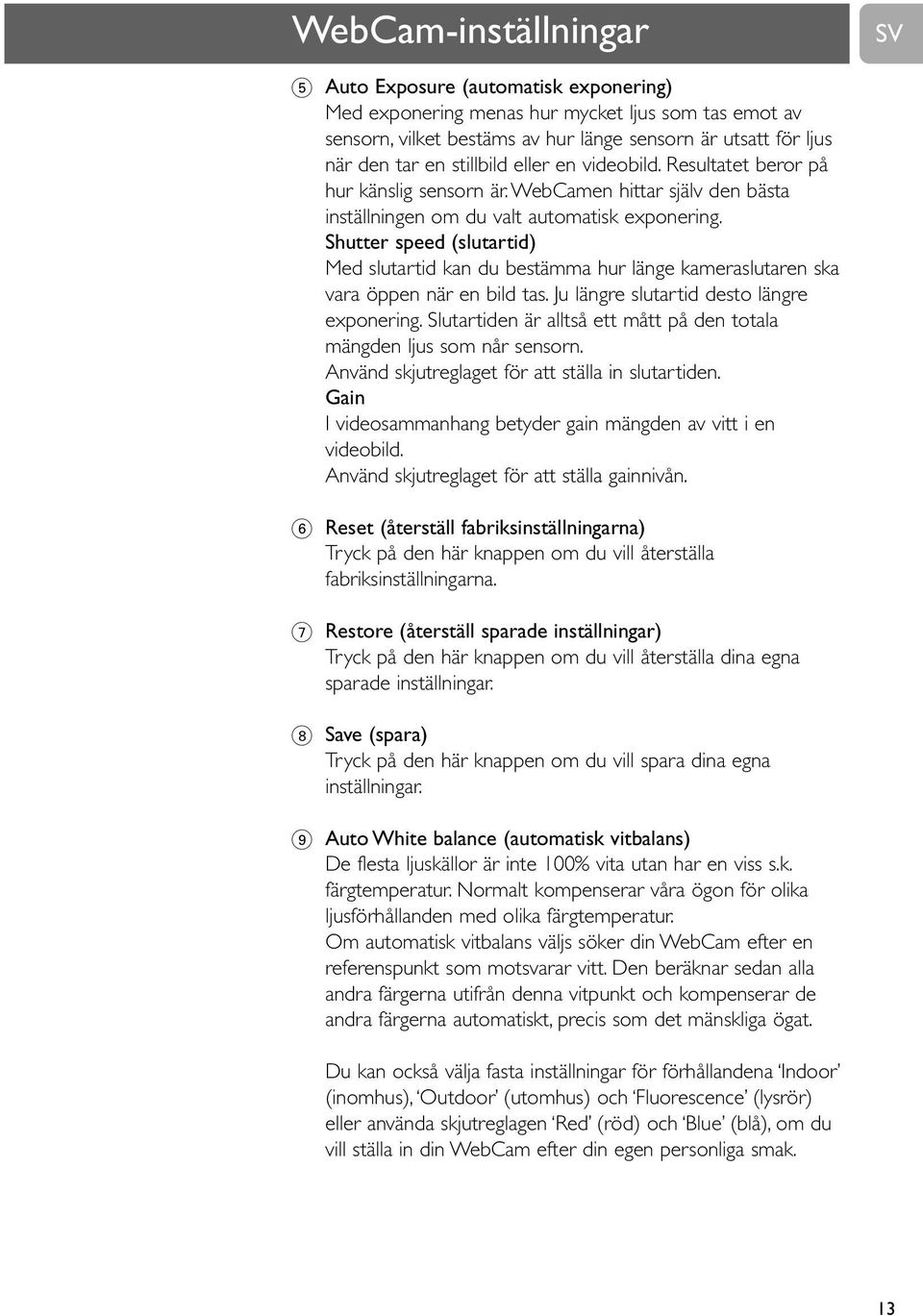 Shutter speed (slutartid) Med slutartid kan du bestämma hur länge kameraslutaren ska vara öppen när en bild tas. Ju längre slutartid desto längre exponering.