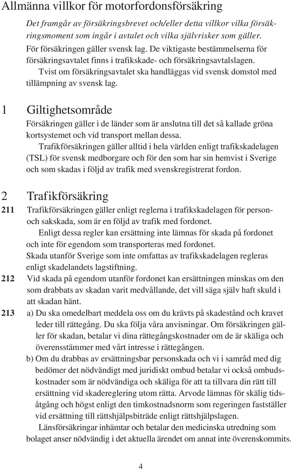Tvist om försäkringsavtalet ska handläggas vid svensk domstol med tillämpning av svensk lag.