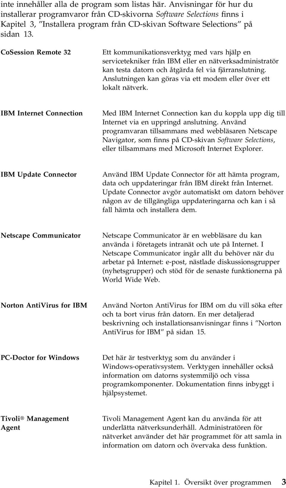 CoSession Remote 32 Ett kommunikationsverktyg med vars hjälp en servicetekniker från IBM eller en nätverksadministratör kan testa datorn och åtgärda fel via fjärranslutning.