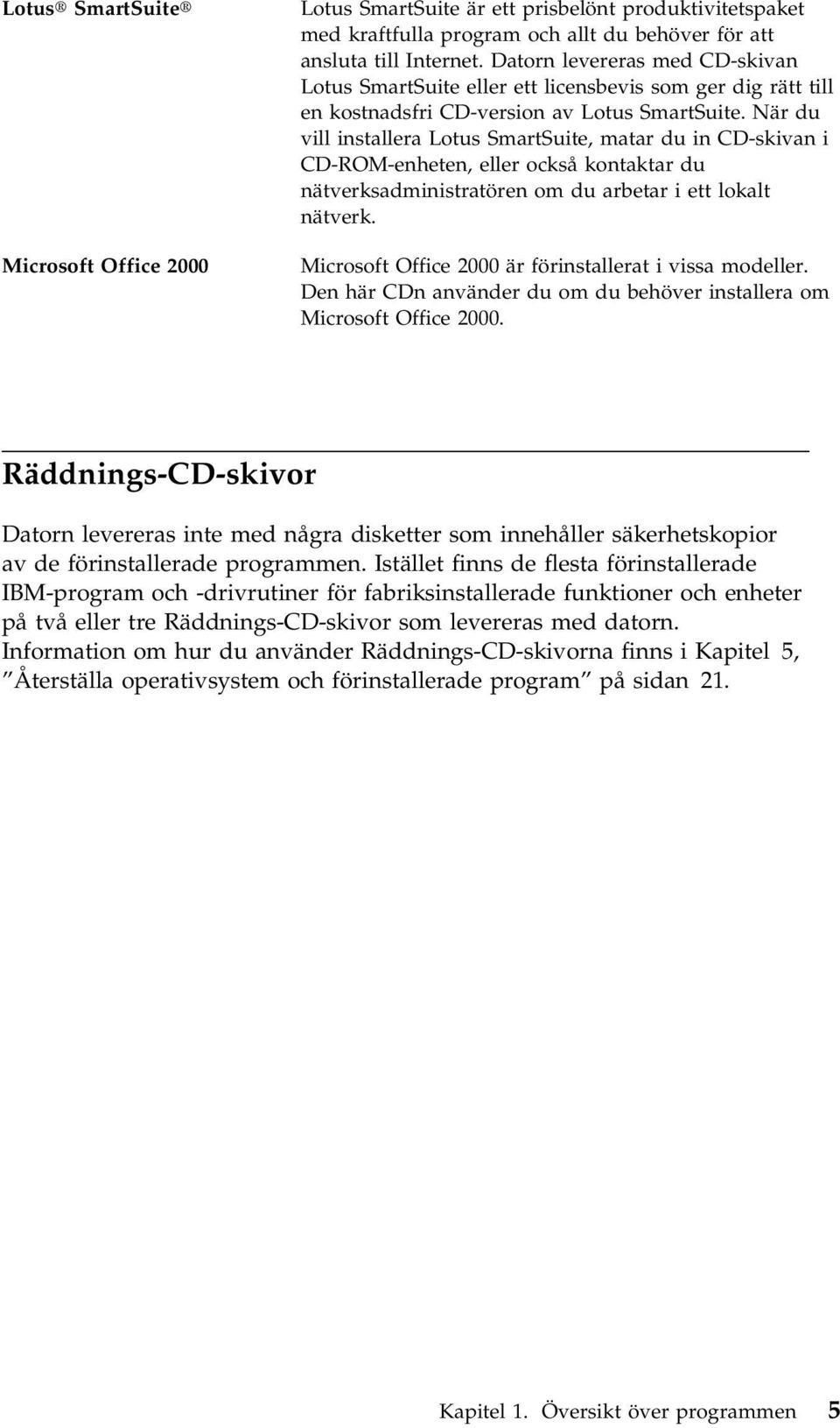 När du vill installera Lotus SmartSuite, matar du in CD-skivan i CD-ROM-enheten, eller också kontaktar du nätverksadministratören om du arbetar i ett lokalt nätverk.