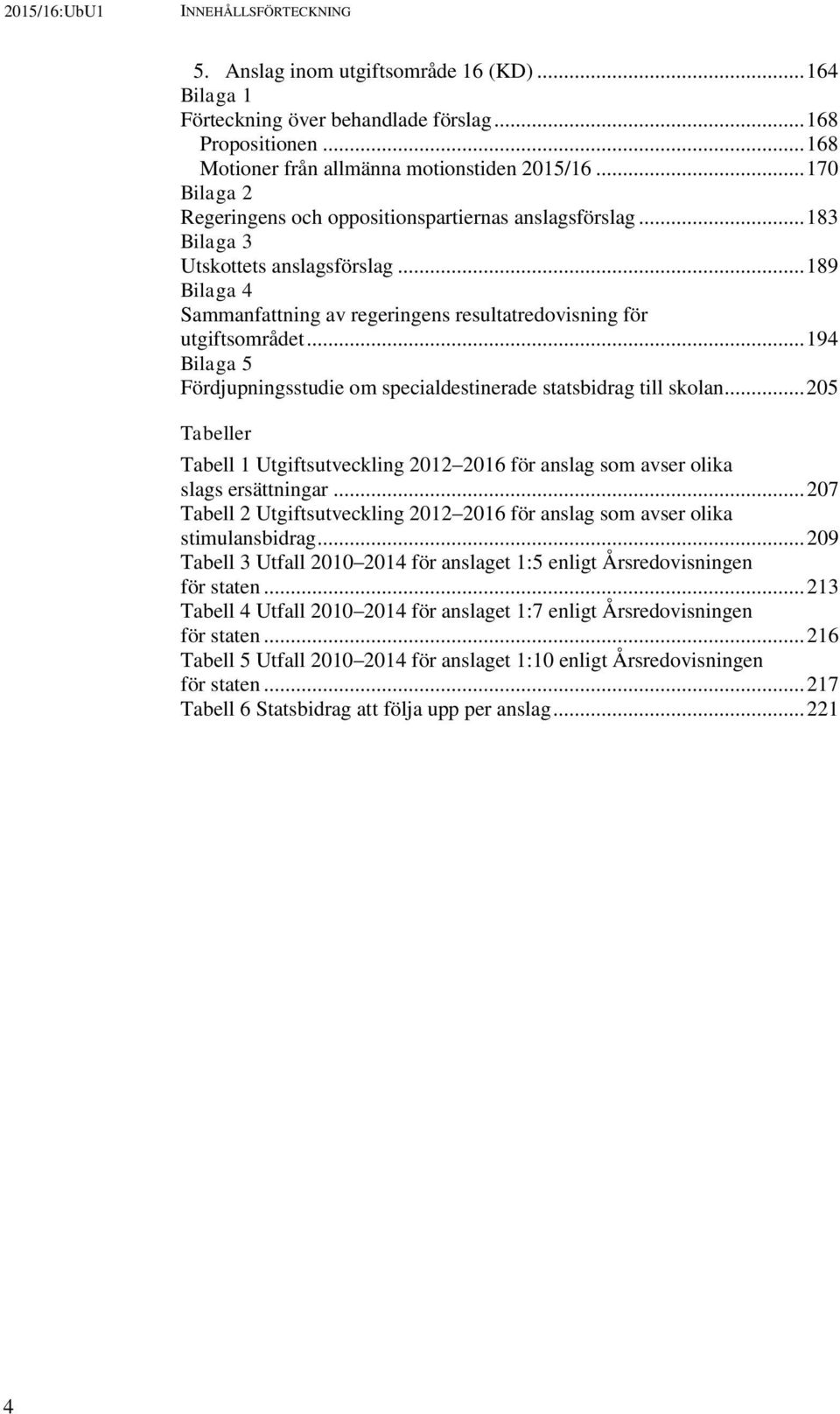 .. 194 Bilaga 5 Fördjupningsstudie om specialdestinerade statsbidrag till skolan... 205 Tabeller Tabell 1 Utgiftsutveckling 2012 2016 för anslag som avser olika slags ersättningar.