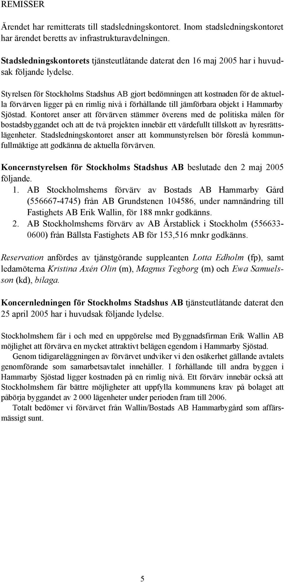 Styrelsen för Stockholms Stadshus AB gjort bedömningen att kostnaden för de aktuella förvärven ligger på en rimlig nivå i förhållande till jämförbara objekt i Hammarby Sjöstad.