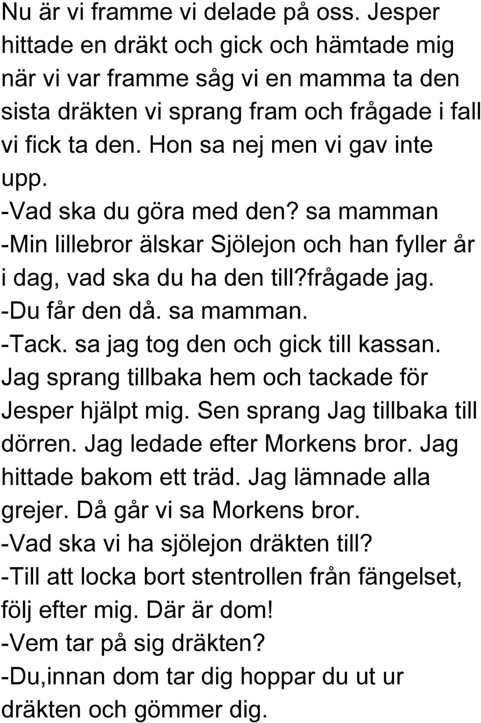 sa jag tog den och gick till kassan. Jag sprang tillbaka hem och tackade för Jesper hjälpt mig. Sen sprang Jag tillbaka till dörren. Jag ledade efter Morkens bror. Jag hittade bakom ett träd.