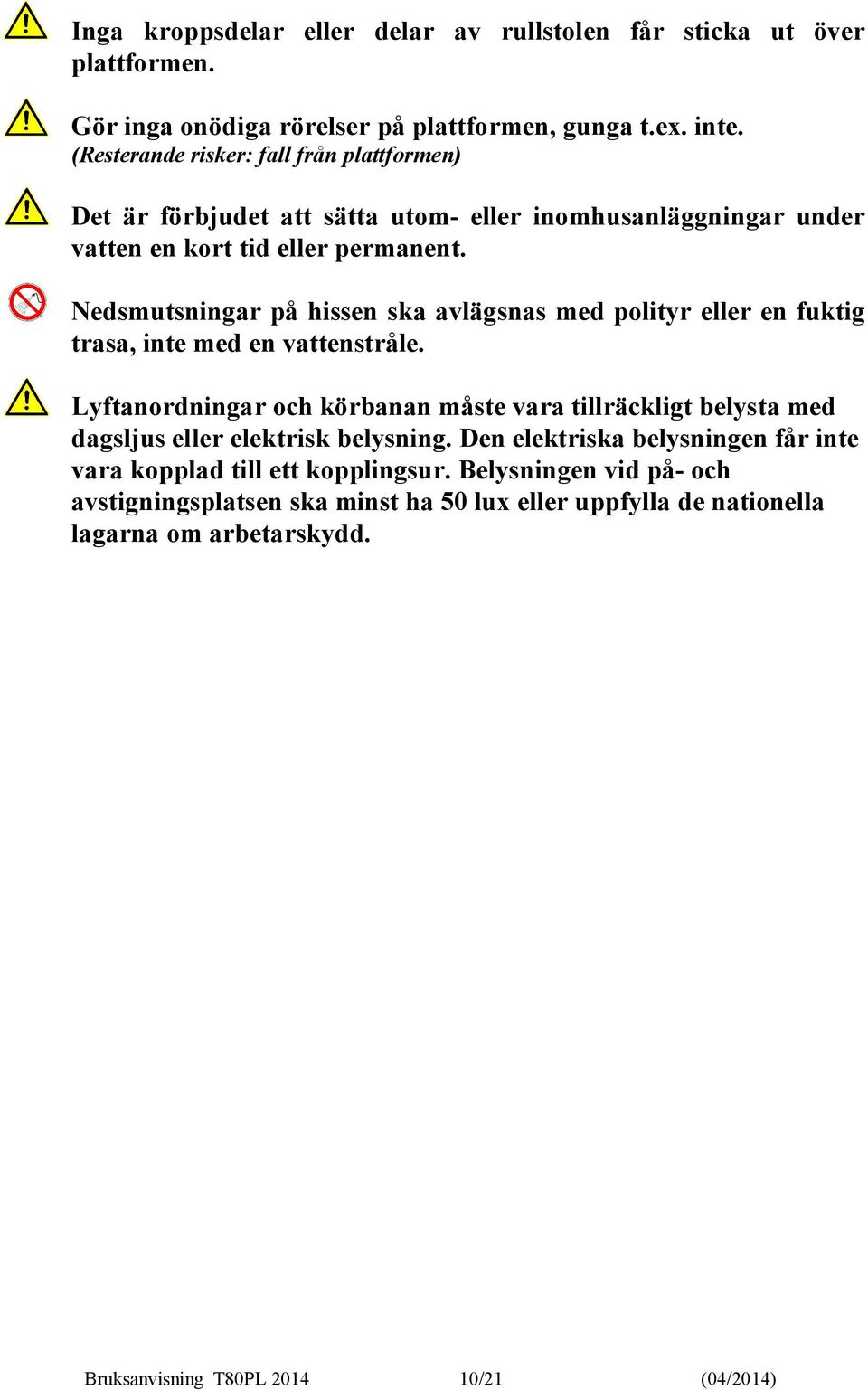 Nedsmutsningar på hissen ska avlägsnas med polityr eller en fuktig trasa, inte med en vattenstråle.