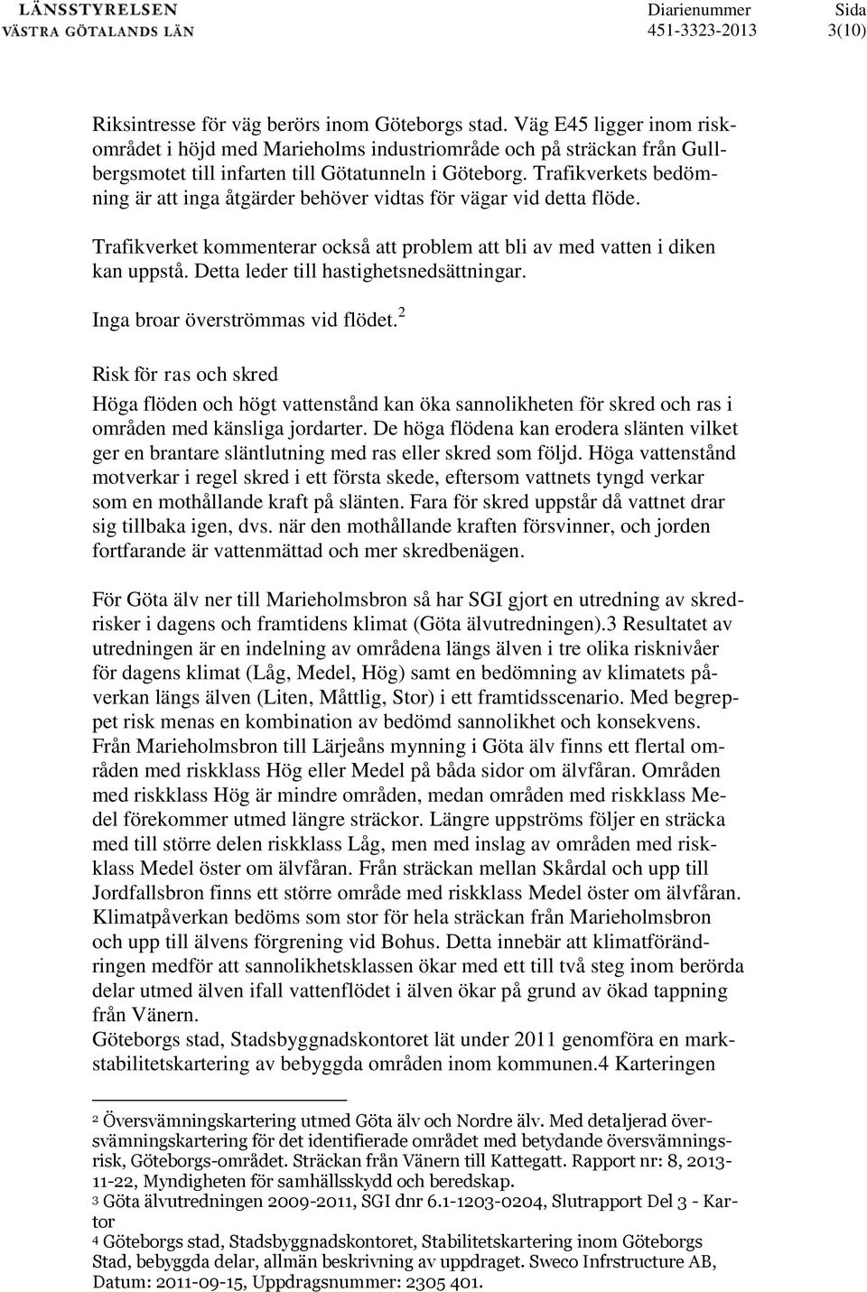 Trafikverkets bedömning är att inga åtgärder behöver vidtas för vägar vid detta flöde. Trafikverket kommenterar också att problem att bli av med vatten i diken kan uppstå.