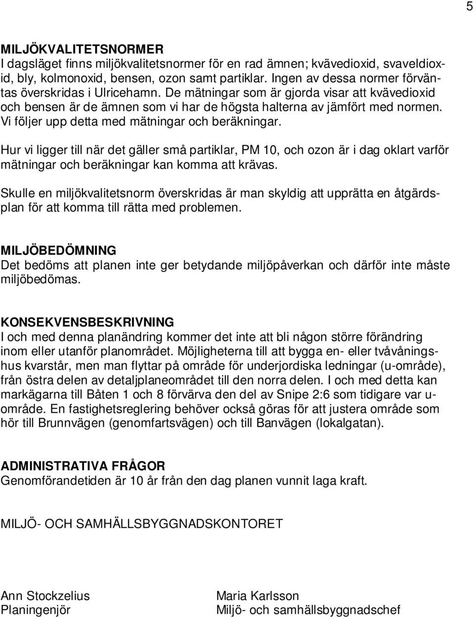 Vi följer upp detta med mätningar och beräkningar. Hur vi ligger till när det gäller små partiklar, PM 10, och ozon är i dag oklart varför mätningar och beräkningar kan komma att krävas.