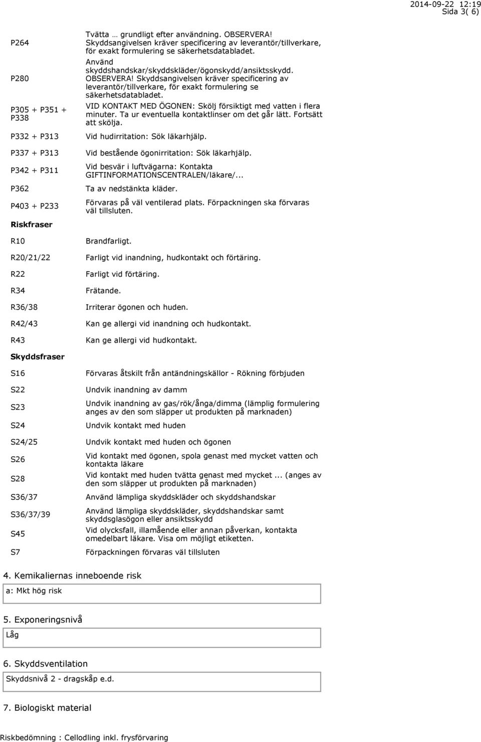 Skyddsangivelsen kräver specificering av leverantör/tillverkare, för exakt formulering se säkerhetsdatabladet. VID KONTAKT MED ÖGONEN: Skölj försiktigt med vatten i flera minuter.