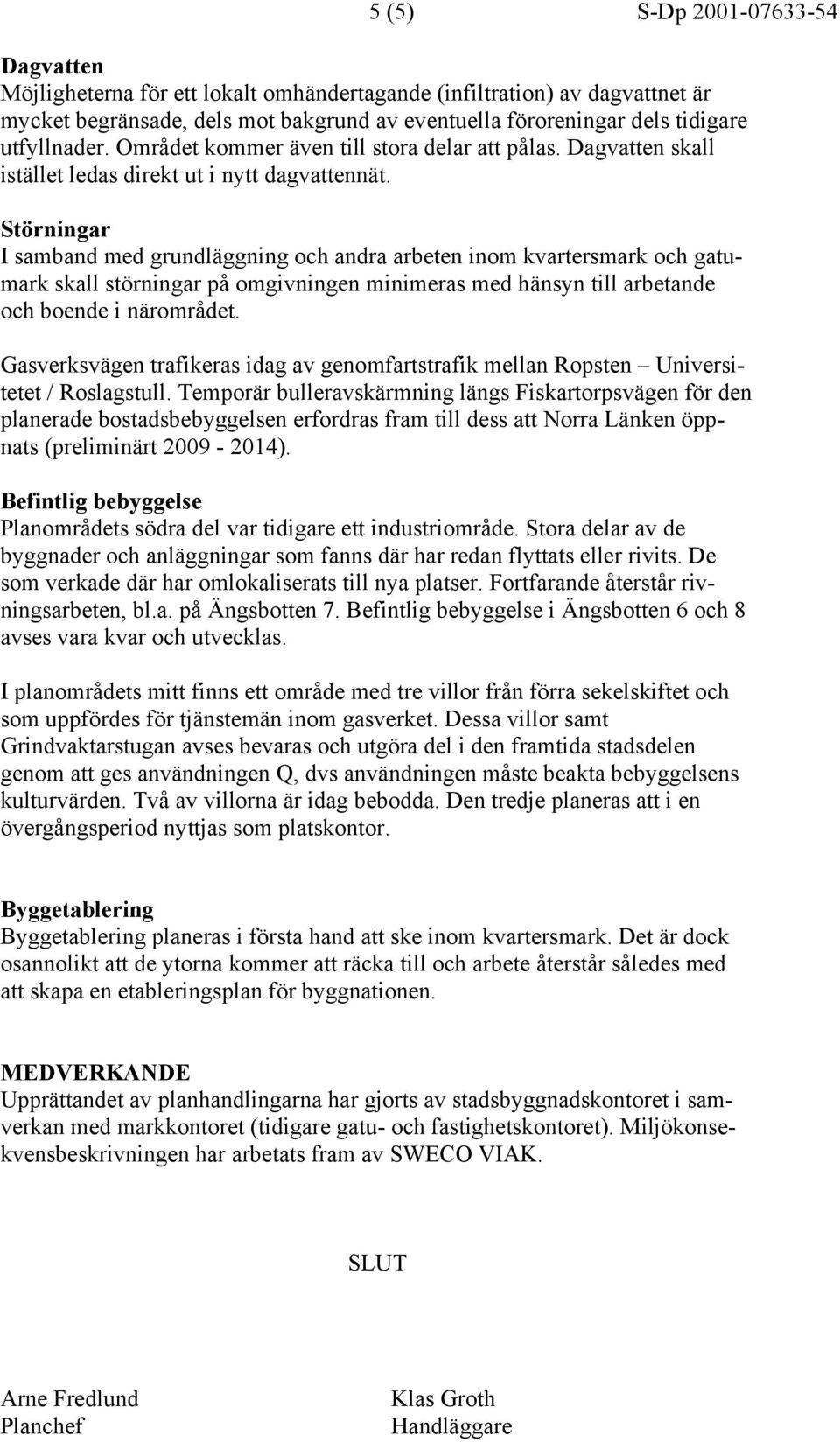 Störningar I samband med grundläggning och andra arbeten inom kvartersmark och gatumark skall störningar på omgivningen minimeras med hänsyn till arbetande och boende i närområdet.