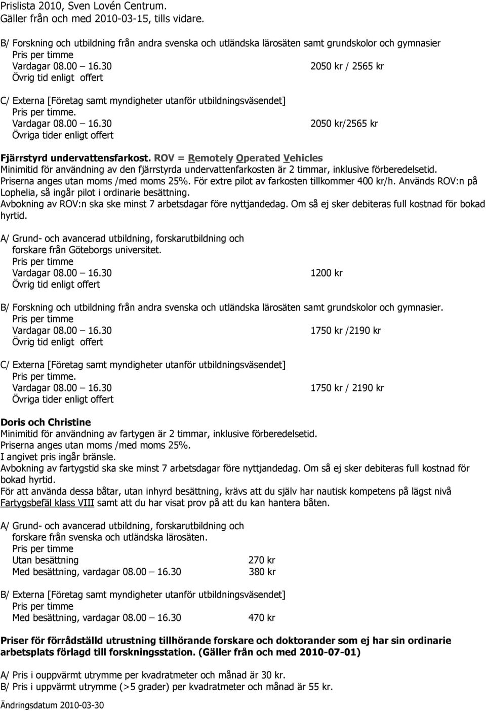 ROV = Remotely Operated Vehicles Minimitid för användning av den fjärrstyrda undervattenfarkosten är 2 timmar, inklusive förberedelsetid. För extre pilot av farkosten tillkommer 400 kr/h.