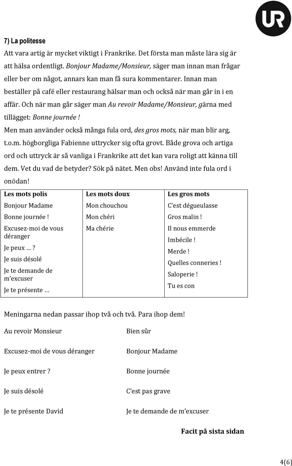 Och när man går säger man Au revoir Madame/Monsieur, gärna med tillägget: Bonne journée! Men man använder också många fula ord, des gros mots, när man blir arg, t.o.m. högborgliga Fabienne uttrycker sig ofta grovt.