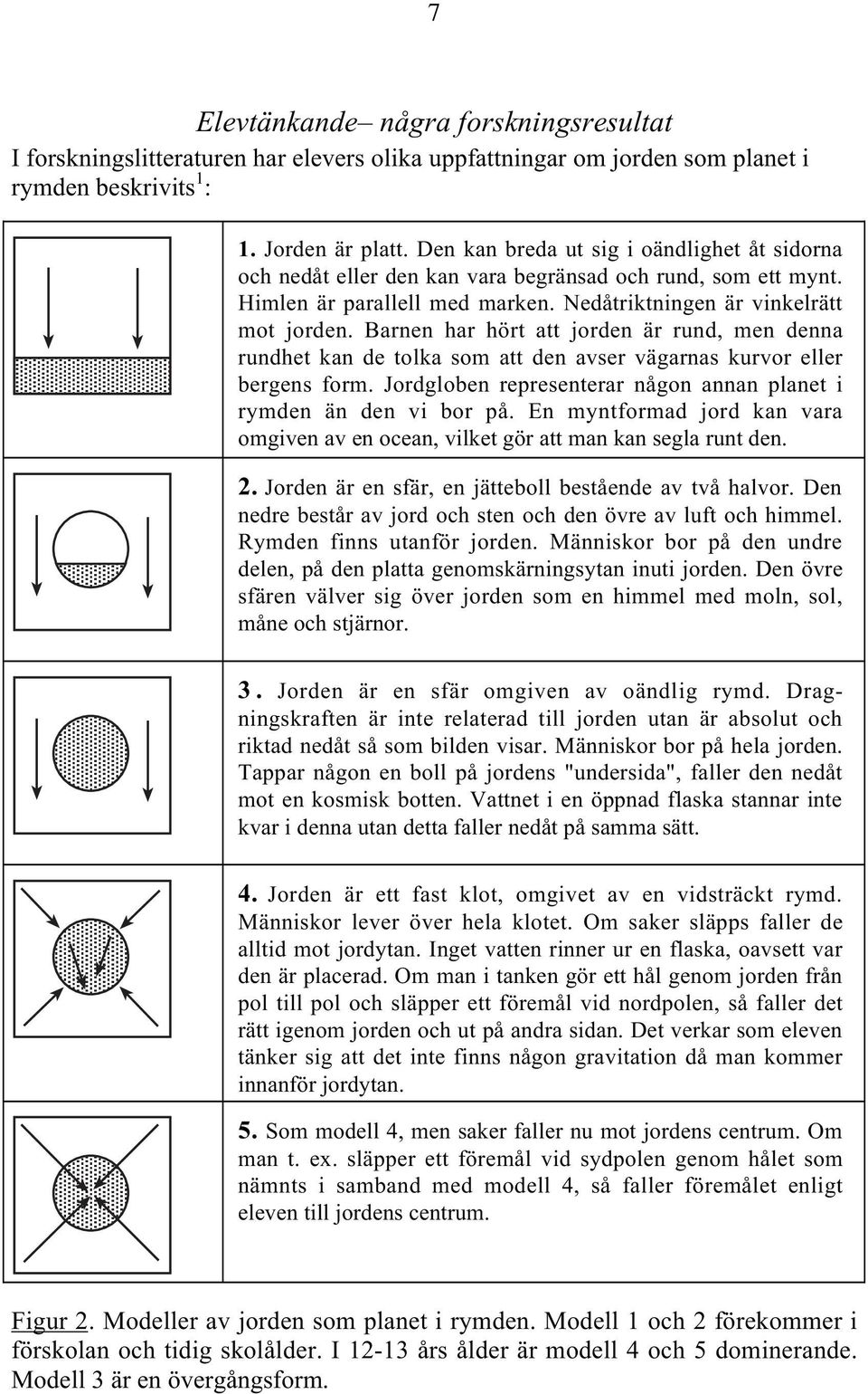 Barnen har hört att jorden är rund, men denna rundhet kan de tolka som att den avser vägarnas kurvor eller bergens form. Jordgloben representerar någon annan planet i rymden än den vi bor på.