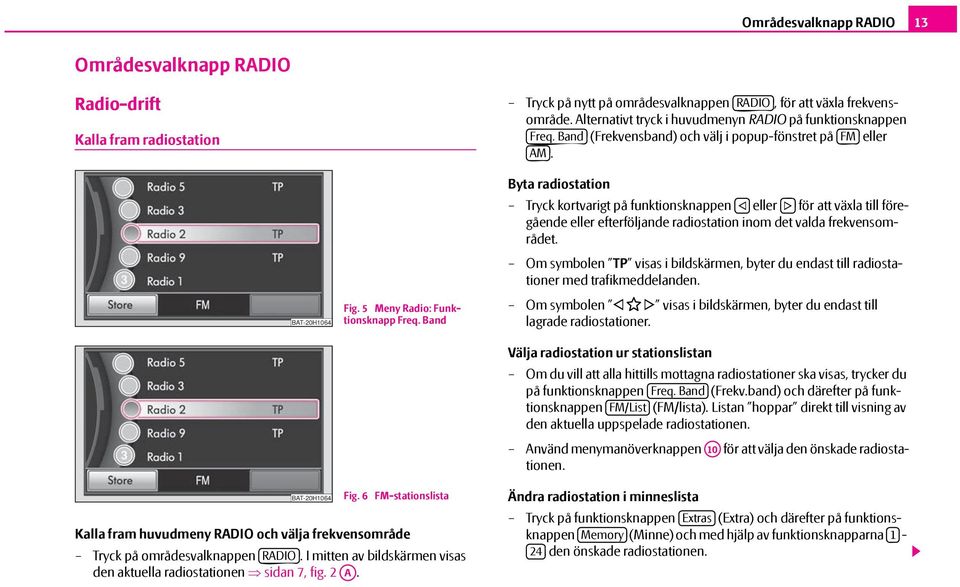 Band Byta radiostation Tryck kortvarigt på funktionsknappen eller för att växla till föregående eller efterföljande radiostation inom det valda frekvensområdet.