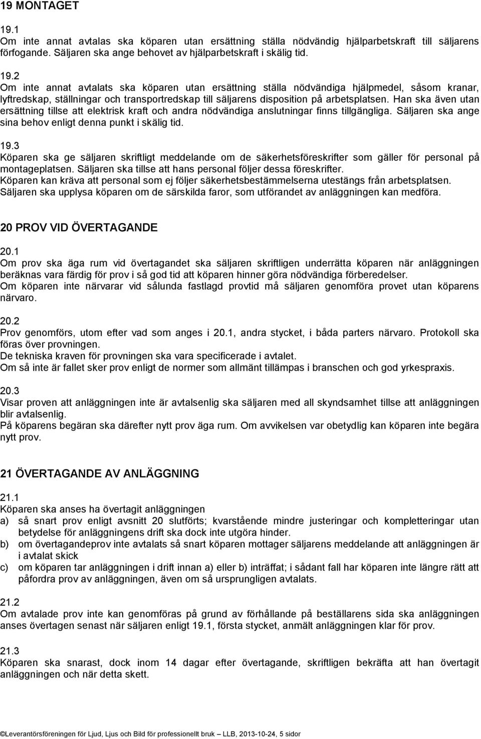 2 Om inte annat avtalats ska köparen utan ersättning ställa nödvändiga hjälpmedel, såsom kranar, lyftredskap, ställningar och transportredskap till säljarens disposition på arbetsplatsen.